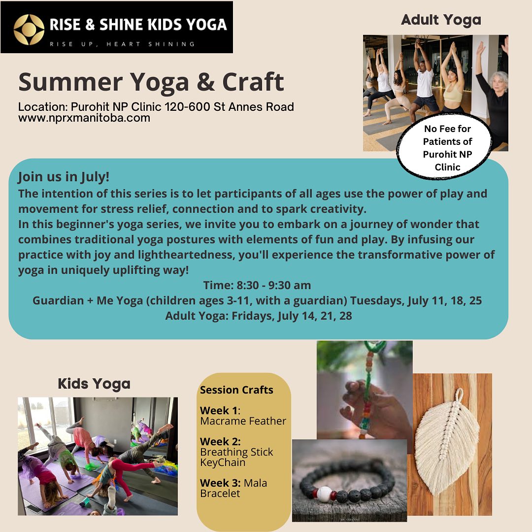 Summer Yoga
3-week session
Location: Purohit Nurse Practitioner Clinic
120-600 St.Anne's Rd
Cost: No Fee for patients of Purohit NP Clinic
$45 for non patients includes craft materials
Time: 8:30-9:30 am
Dates:
Kids Yoga Ages 3-11
Tuesday Session: July session 11, 18, 25
Adult Yoga
Friday Session: July 14, 21, 28
Limited Space: Please call the clinic at 204-254-4257 to register your name, and desired session choice of Adult or Kids Yoga
No previous yoga experience needed
Dress in comfortable clothing
Mats provided
Bring water bottle
#kidsyoga #adultyoga #playforever #stressrelieving #yogaforbeginners #yogaforeveryone #mindfulcrafting #sparkjoy #mindfulmovement #winnipegyoga