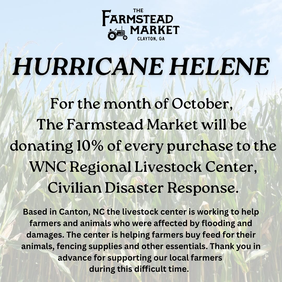 -Hurricane Helene-
We want to thank all of those who reached out to offer prayers and support as we worked through the effects of Hurricane Helene. Despite many downed trees, down power lines, flooded pastures, and fences to mend, we were able to continue milking with our generator and our cows and calves made it through the storm safe and sound. Please continue to pray for all those still dealing with much worse damage and loss.
•
For the month of October, @thefarmsteadmkt will be donating 10% of every purchase to the WNC Regional Livestock Center, Civilian Disaster Response. Based in Canton, NC the livestock center is working to help farmers and animals who were affected by flooding and damages. The center is helping farmers buy feed for their animals, fencing supplies and other essentials.
•
Supporting local means even more now. Your purchases matter! The market is open every Wednesday through Saturday 10am-5:30pm. 135 E Savannah St. Clayton, GA. We’ll see you soon!