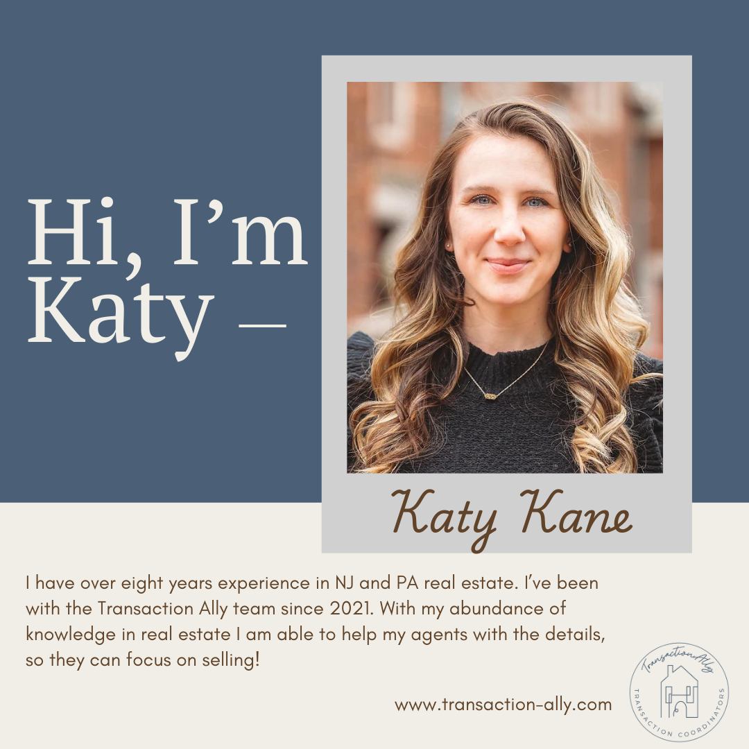 Hi, I'm Katy! After earning my bachelor's degree from West Chester University and my Master's from Southern New Hampshire University I worked in cooperate America where I learned I would rather pursue my passion in real estate. I worked with a top NJ brokerage helping hundreds of agents launching their careers. In 2021 I started working with Transaction Ally where I continue to help my agents with all the details so they can focus on selling! To learn more about me and the Transaction Ally team visit our website or message us!