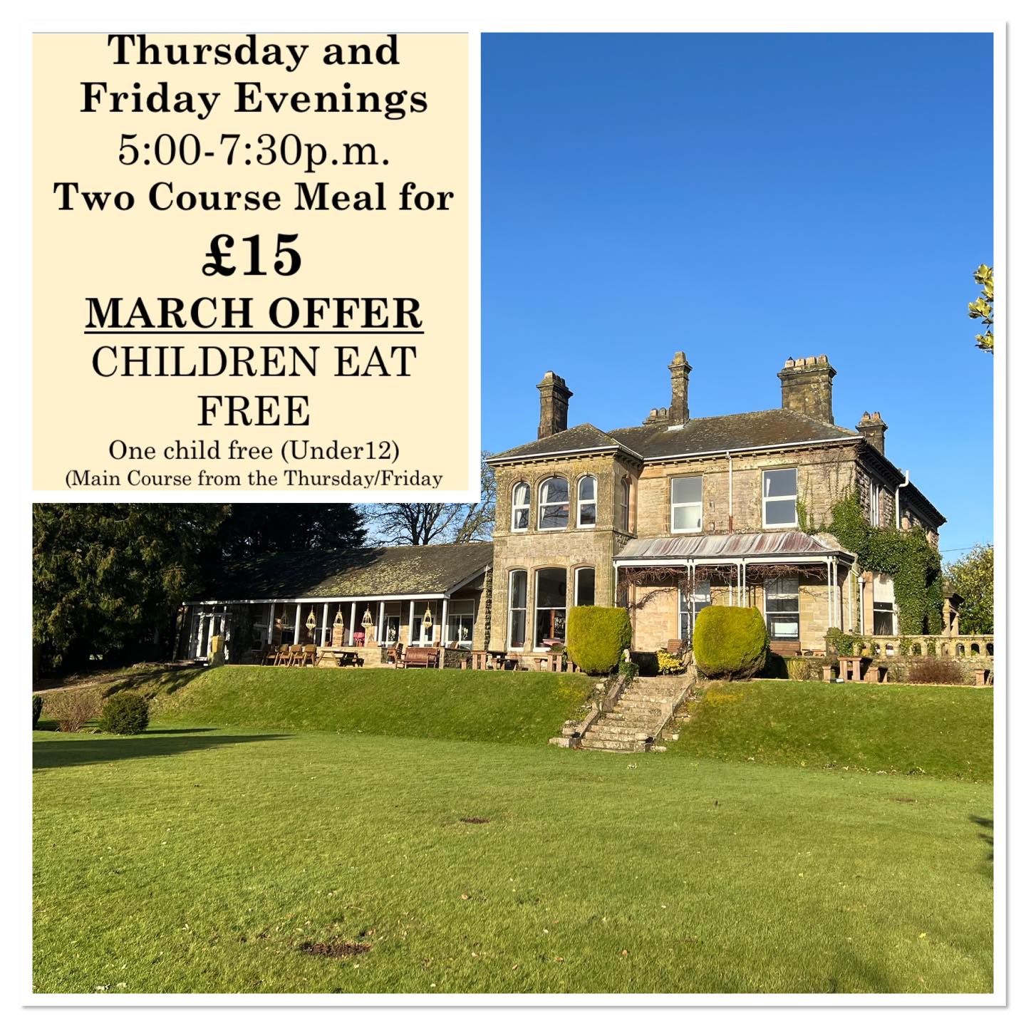 Thursday and Friday Evenings
5:00-7:30 p.m.
Two Course Meal for
£15
MARCH OFFER :CHILDREN EAT FREE
One child free (under 12)
(Main Course from the Thursday Children’s menu)
per full paying adult.
01900 824400