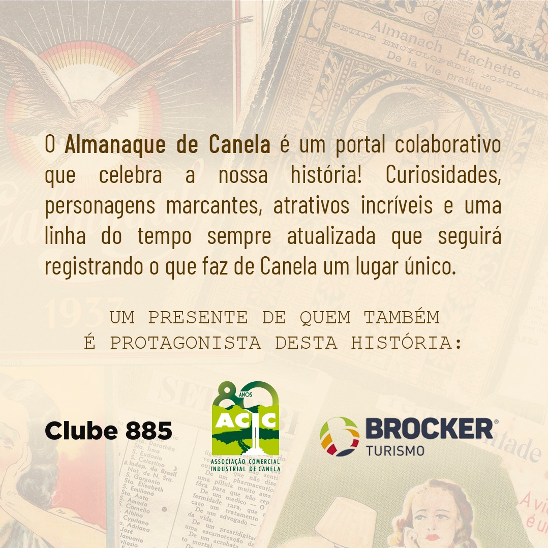 O Portal do Almanaque de Canela será uma valiosa ferramenta de consulta sobre a cidade. Terá atualizações constantes e dará um panorama geral sobre o passado, o presente e o futuro do município e de suas atrações, comércio, indústria e serviços.
Será uma ferramenta atrativa e dinâmica com muito conteúdo de qualidade além de curiosidades e fatos inusitados.
Abordará acontecimentos importantes registrando a história presente na linha do tempo.
Terá um registro precioso de pessoas que deixaram suas marcas na história da cidade.
Irá colaborar com as iniciativas turísticas e culturais.
Servirá como material de pesquisa para estudantes e autores.
www.almanaquedecanela.com.br
Realização: Adriana Guimarães e Liliana Reid
Assinam: @aciccanela, @clube.885, @brockerturismo