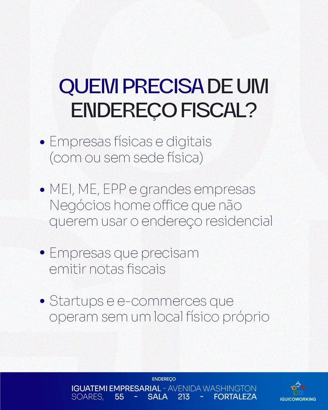 Todos os tipos de empresas precisam de um endereço fiscal para estarem legalmente constituídas, sejam microempreendedores individuais (MEI), startups ou grandes corporações.
Se você não possui um espaço físico, o IGUI Coworking é a solução ideal, com endereços estratégicos e suporte completo.
Vamos regularizar sua empresa? Fale conosco!
📲 (85) 98224-9406
📍 Torre Empresarial Iguatemi - Av. Washington Soares, 55 - Sala 213 - Fortaleza - Ceará