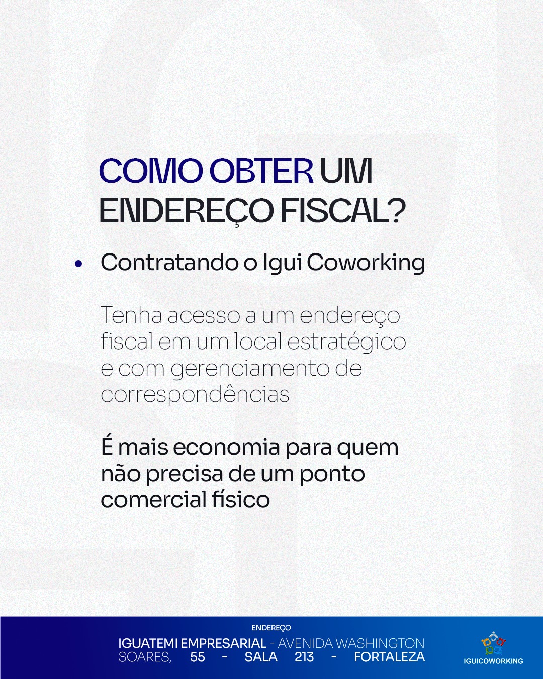 Com o IGUI Coworking, obter um endereço fiscal é simples, rápido e seguro. Basta entrar em contato, escolher o plano que mais combina com o seu negócio e deixar que a nossa equipe cuide do restante.
Garantimos uma solução prática para você regularizar seu CNPJ e manter o foco no que realmente importa: o crescimento da sua empresa. 🚀
Entre em contato agora mesmo!
📲 (85) 98224-9406
📍 Torre Empresarial Iguatemi - Av. Washington Soares, 55 - Sala 213 - Fortaleza - Ceará