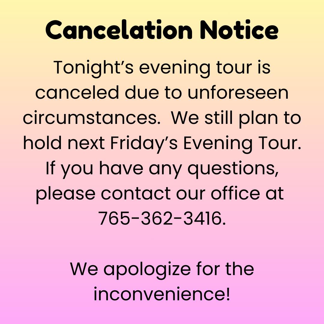 Cancelation Notice: Tonight’s evening tour is canceled due to unforeseen circumstances. We still plan to hold next Friday’s Evening Tour. If you have any questions please contact our office at 765-362-3416. We apologize for the inconvenience!