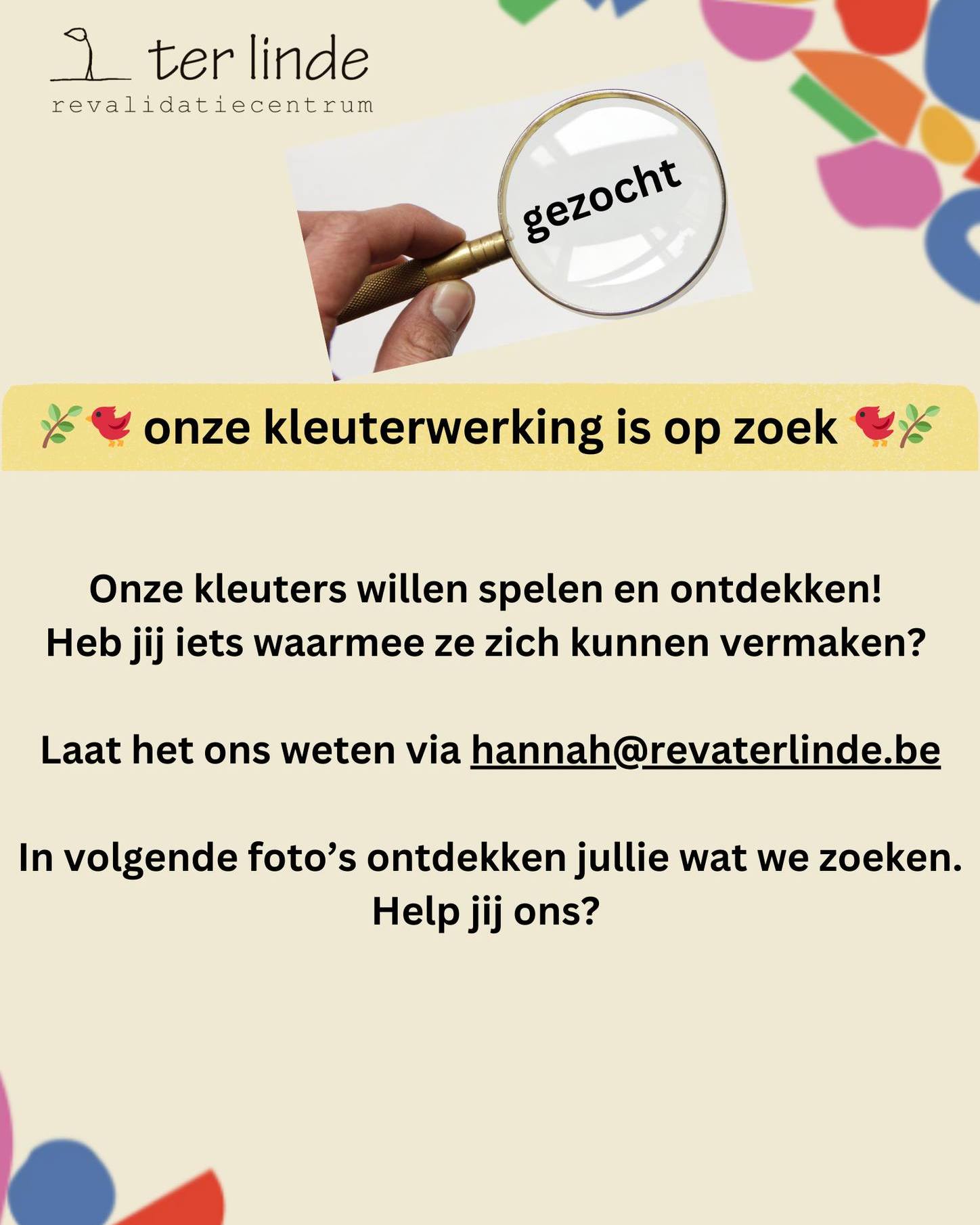 🌿🐦 onze kleuterwerking is op zoek 🐦🌿
Onze kleuters willen spelen en ontdekken!
Heb jij iets waarmee ze zich kunnen vermaken?
Laat het ons weten via hannah@revaterlinde.be
In volgende foto’s ontdekken jullie wat we zoeken. Help jij ons?