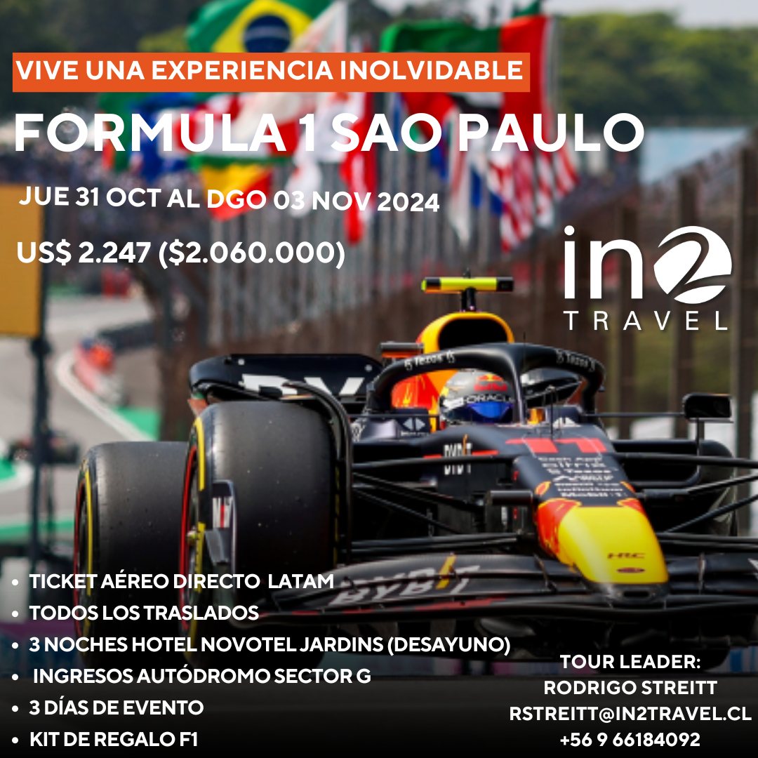 FORMULA 1 SAO PAULO, BRASIL
Ingresos y salida garantizada
4 días / 3 noches
Salida: 31 OCT 2024
Valor por persona en habitación doble: US$ 2.247 (Valor ref. $ 2.070.000)
Valor por persona en habitación single: US$ 2.552 (Valor ref. $ 2.350.000)
INCLUYE
⋅ Pasaje aéreo Santiago/Sao Paulo/Santiago via Latam
⋅ Incluye Carry-on (no equipaje en bodega)
⋅ Traslado en servicio compartido aeropuerto / hotel
⋅ 3 Noches de alojamiento Hotel Novotel Jardins. Incluye desayuno
⋅ Paquete ingresos autodromo sector G (3 días evento)
⋅ Kit de regalo F1 (Gorra‚ capa de lluvia‚ protector auricular)
⋅ Asistencia en viajes de cortesía
⋅ Traslado en servicio compartido hotel / aeropuerto
⋅ Tasas de embarque
Fecha Ruta Vuelo Sale Llega
31 OCT Santiago-Sao Paulo 16:15 20:05
03 NOV Sao Paulo-Santiago 23:40 04:10+1