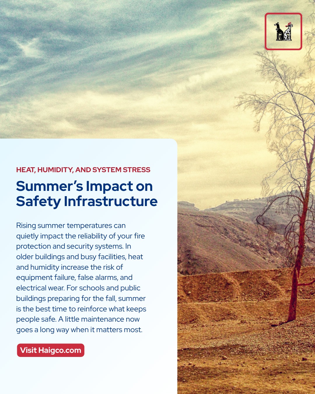 High summer temperatures can put added stress on fire protection and security systems, especially in older buildings and high-traffic facilities. Heat and humidity can degrade wiring, trigger false alarms, or cause system failures when reliability matters most. For schools and municipal buildings preparing for fall occupancy, summer is the season for preventive maintenance.
Connect with Haig Service Corporation to schedule a system checkup or plan upgrades. A small investment now can help prevent costly disruptions later.
#FireSafetySolutions #SummerSystemCheck #BuildingSafety
#LifeSafetySystems #FacilityMaintenance #HeatStressPrevention #AccessControlExperts #PublicSafetyPartners #SchoolFacilities #HaigServiceCorp