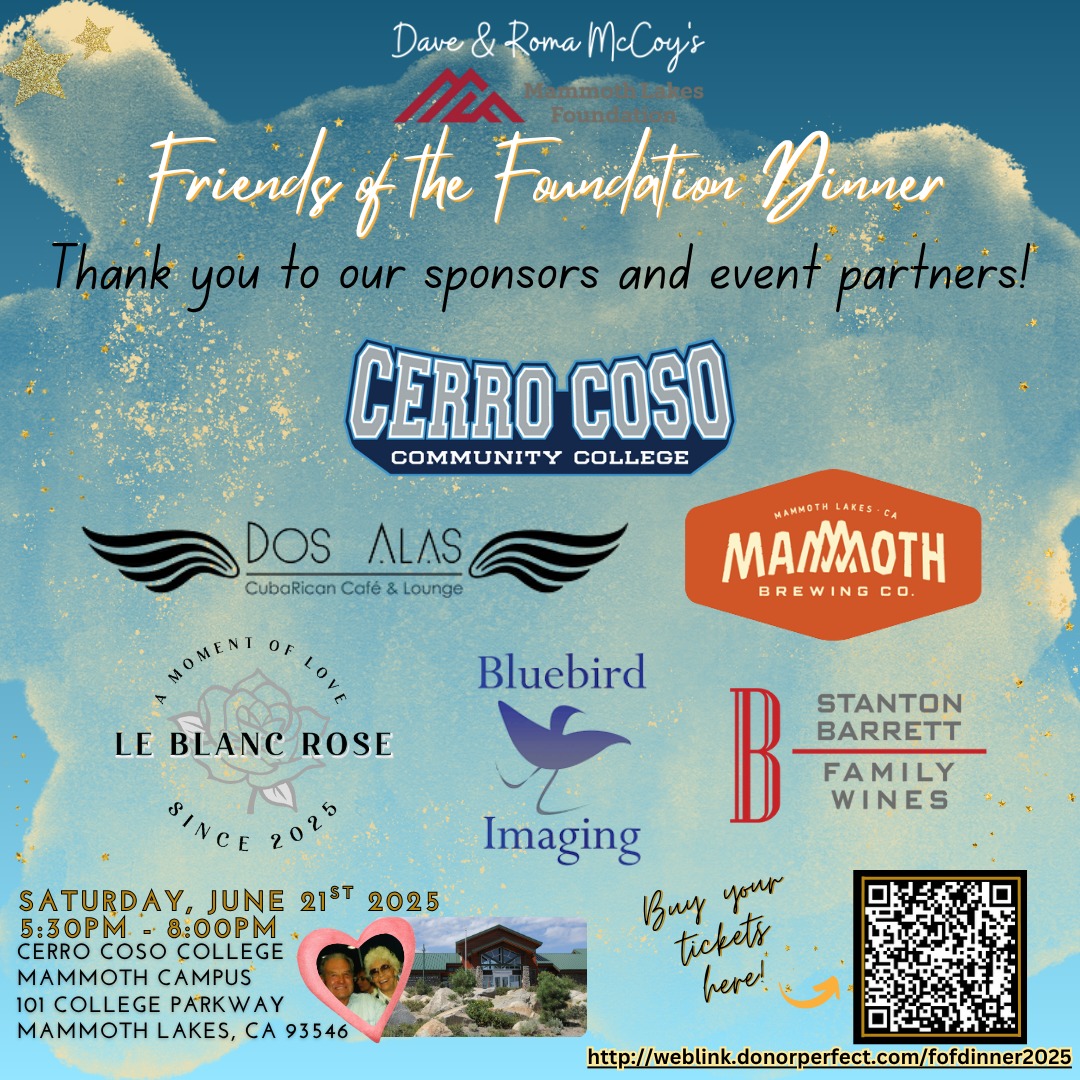 ❤Great things happen when a community comes together with purpose and heart.
Join us Saturday for Dave & Roma McCoy’s Friends of the Foundation Dinner — a special evening honoring the community partnerships that make higher education and cultural enrichment possible in the Eastern Sierra and beyond.
🎟 Get your tickets now: http://weblink.donorperfect.com/fofdinner2025
🗓 Saturday, June 21, 2025
🕠 5:30PM – 8:00PM
📍 Cerro Coso Community College, Mammoth Campus
For over 30 years, Mammoth Lakes Foundation has been committed to expanding educational access and cultural experiences that strengthen our region. This evening brings together the people who make that vision real — donors, community partners, scholars, and friends.
✨ Enjoy local flavors, inspiring stories, and a celebration of the McCoy spirit that continues to build a vibrant, year-round community.
With heartfelt thanks to our generous sponsors and event partners for helping us uplift the next generation of Eastern Sierra leaders. 🌄🥰