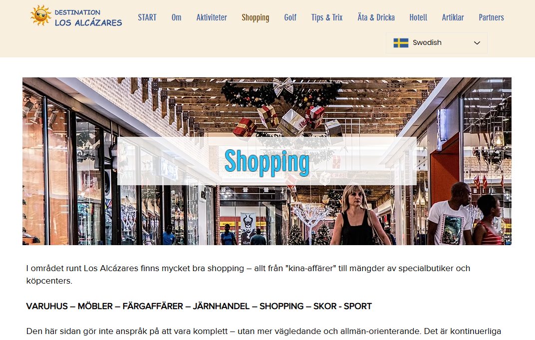 Idag: SHOPPING
Ibland behöver man skaffa några prylar eller kläder. Sidan tipsar om lite olika shoppingdestinationer.
https://www.destinationlosalcazares.se/shopping
>>>>>>>>>>>>>>>>>>>>>>>>>>>>>>>>>>>>>>>>>
Jag fick en gång frågan om vad meningen är med www.destinationlosalcazares.se
Det finns massor av frågor som är kopplade till orten/destinationen Los Alcázares. De ställs ofta i Facebook-grupper. Har man tur får man ett svar på sin fråga. Sedan åker den frågan ner i flödet och repeteras troligtvis inom kort - osv. Det kan ju bli lite ”tjôtigt” som vi säger i Göteborg.
Tanken med www.destinationlosalcazares.se är att samla tips och information på en hemsida – lite mer varaktigt. Det finns en syster-site i www.destinationtorrevieja.se Dessa två sidor samarbetar med innehåll och syfte. All information finns via Google, så klart.
Nu kommer det lite inlägg under sommaren som skall förklara vad du kan hitta. Syftet är så klart att så många som möjligt använder sig av sidan och besöker den frekvent.