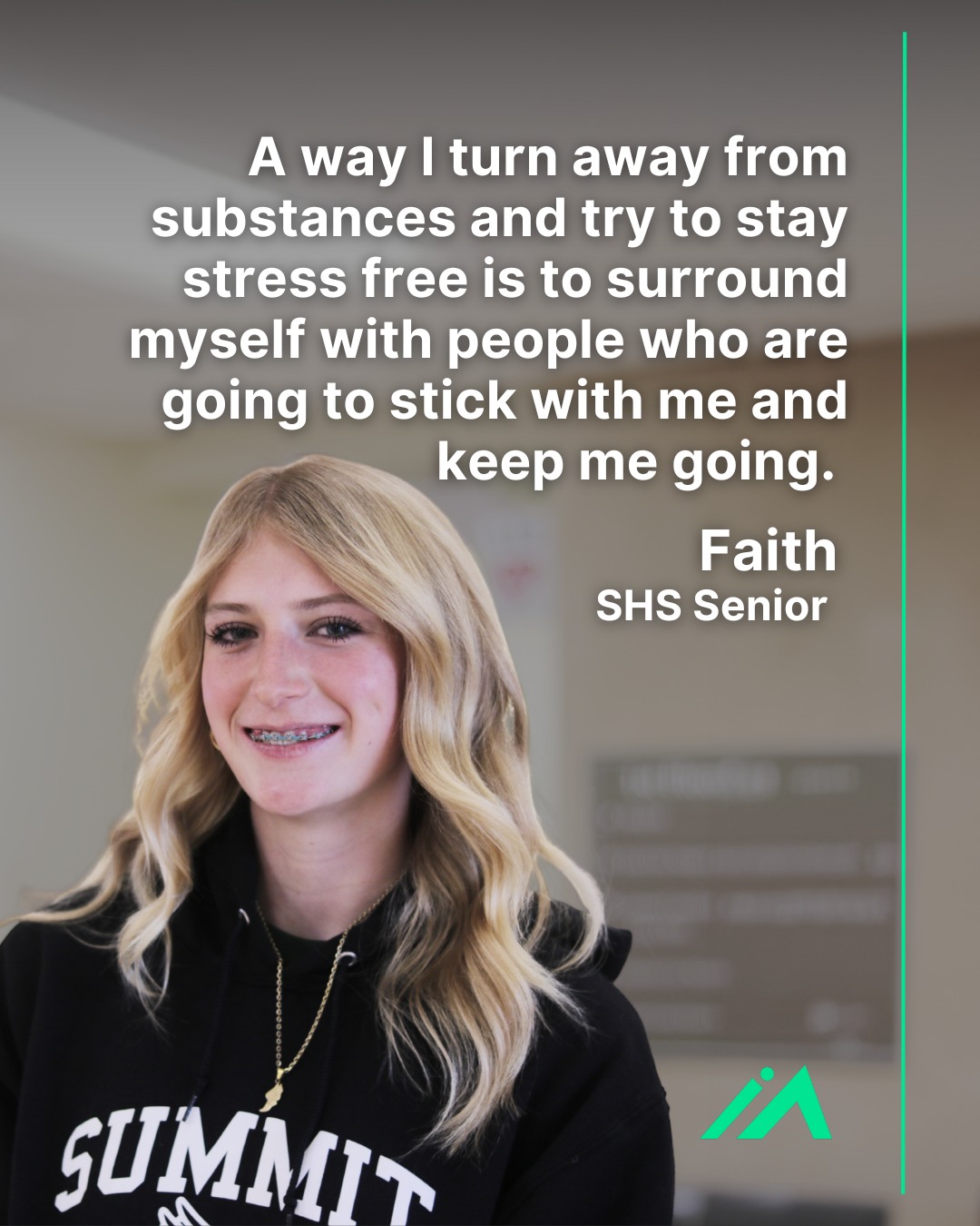 In a recent interview, Faith, a high schooler from Summit County, Colorado, shared that her secret to staying away from substances is by building a circle of friends that keep her going.
Faith stood out as a powerful reminder to check in on your friends as she goes on to say that she will get her friends the help they need even if “It might ruin a friendship, but it might save a life.”
Find local resources and hear more personal stories at ichoosemyfuture.org