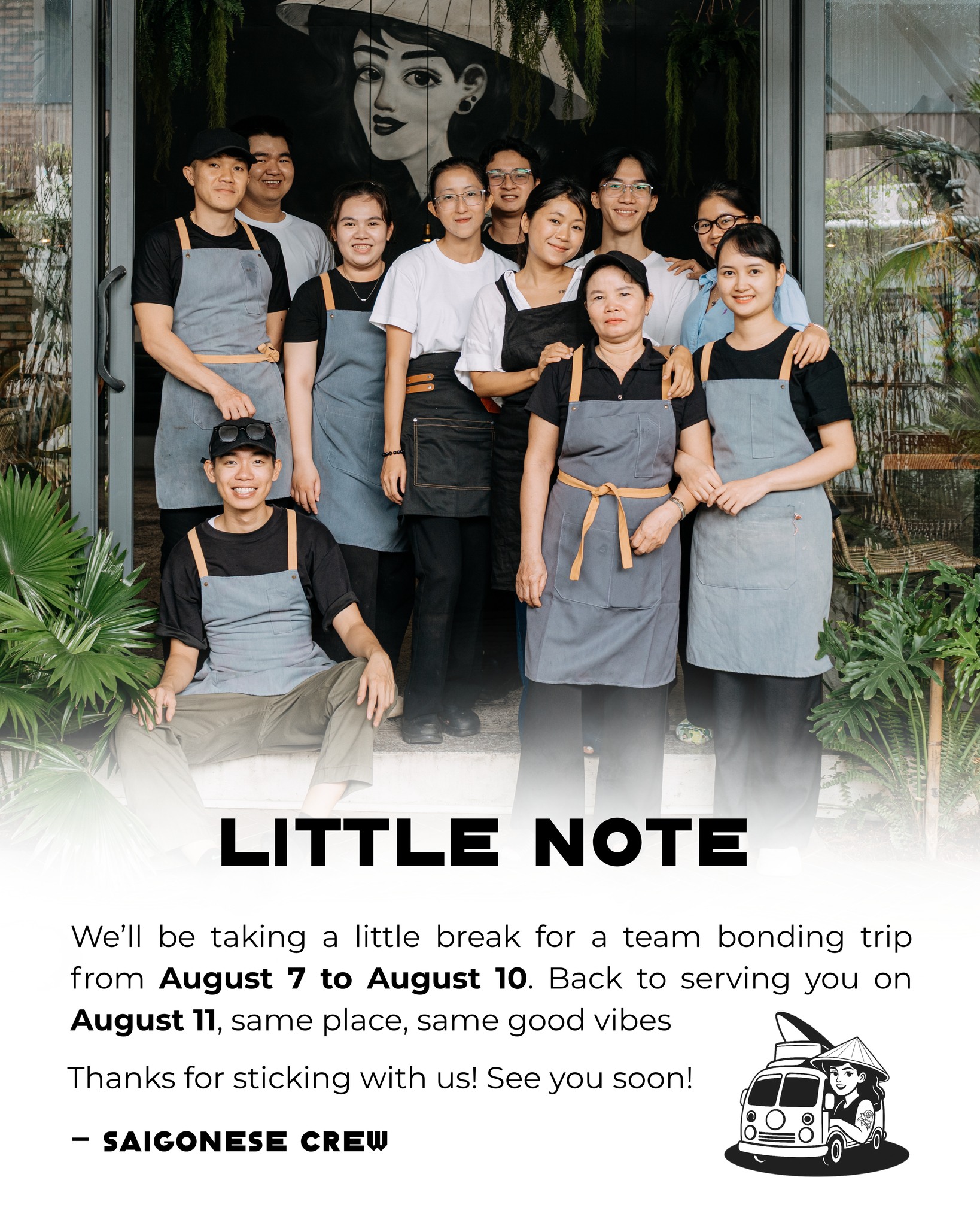 LITTLE NOTICE!
We’ll be taking a little break for a team bonding trip from August 7 to August 10.
Back to serving you on August 11, same place, same good vibes.
Thanks for sticking with us! See you soon!
___
Chúng mình sẽ tạm nghỉ một chút để tham gia chuyến bonding trip từ 07 – 10/08.
Hẹn gặp lại bạn vào ngày 11/08 tại Saigonese Eatery nhé!
_____
𝗦𝗔𝗜𝗚𝗢𝗡𝗘𝗦𝗘 𝗘𝗔𝗧𝗘𝗥𝗬
129A Trần Hưng Đạo, Dương Đông, Phú Quốc
Tel 0938059650
#SaigoneseEatery #WineAndDine #phuquoc #bondingtrip #danang #huecity