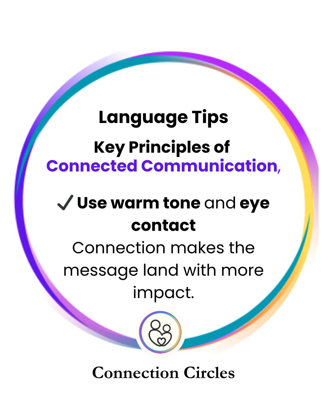 Connected Communication - Using a warm tone and eye contact - mean what you say
#connectioncircles #communication #communicationtips #communicationiskey #CommunicationMatters #LanguageTips #languagetips #languagetips4kids #languagetipsandtricks #languagetipsforparents #speakingtokids #nonviolencecommunication #strenghtsbasedlanguage #strengthsbased #intentionalliving #intentionalparenting #parentingmadeeasy #childbehaviour #parentingishard #changetheworld #ChangingPerspectives #understandingyourchildsneeds #trustchildrensdevelopment #circleofsecurityinternational #circleofsecurity #GoodEnoughParenting #secureattachment #parentingsupport #thrivingfamily #attachmentmatters