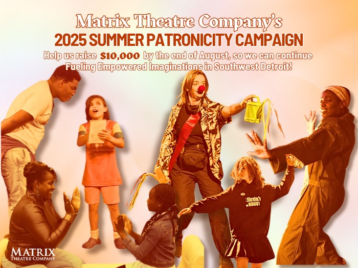 Matrix Theatre's Summer 2025 Patronicity Campaign:
Fueling Empowered Imaginations!
At Matrix Theatre Company, we know that storytelling is power—and imagination is how we build justice. For 30+ years in Southwest Detroit, we’ve been a safe space where youth and adults create, resist, heal, and lead through theatre.
This summer, we’re raising $10,000 to:
Create community-devised performances on real neighborhood issues.
Empower young people through the arts and creative confidence.
Keep our stage safe, inclusive, and accessible for all!
When arts programs disappear, imagination suffers. But together, we can ensure that the stories of our neighborhood and our city are heard, held, and uplifted.
Join us. Support visionary imagination. Fuel community empowerment.
Donate Today by visiting us here Patronicity.com/Matrix2025 or follow the Link in Bio
#matrixtheatrecompany #DetroitTheatre #SouthwestDetroit #mexicantowndetroit #patronicity #theatreThatMatters