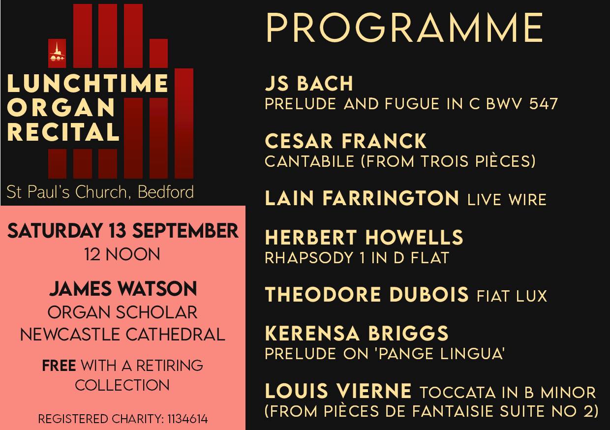 Our organ recitals at St Paul’s Church continue after the summer break, when we welcome James Watson as our recitalist on Saturday 13th September at 12 noon.
Some of you may remember James, who was Senior Organ Scholar at Bedford School. Now Organ Scholar at Newcastle Cathedral, we are delighted that James is back in Bedford with an impressive programme of works by Bach, Franck, Howells and others.
All are welcome to attend recitals, which last an hour and are free, with a suggested minimum donation of £5 which, after musician expenses, is in aid of St Paul’s Church.
(Registered Charity Number 1134614)