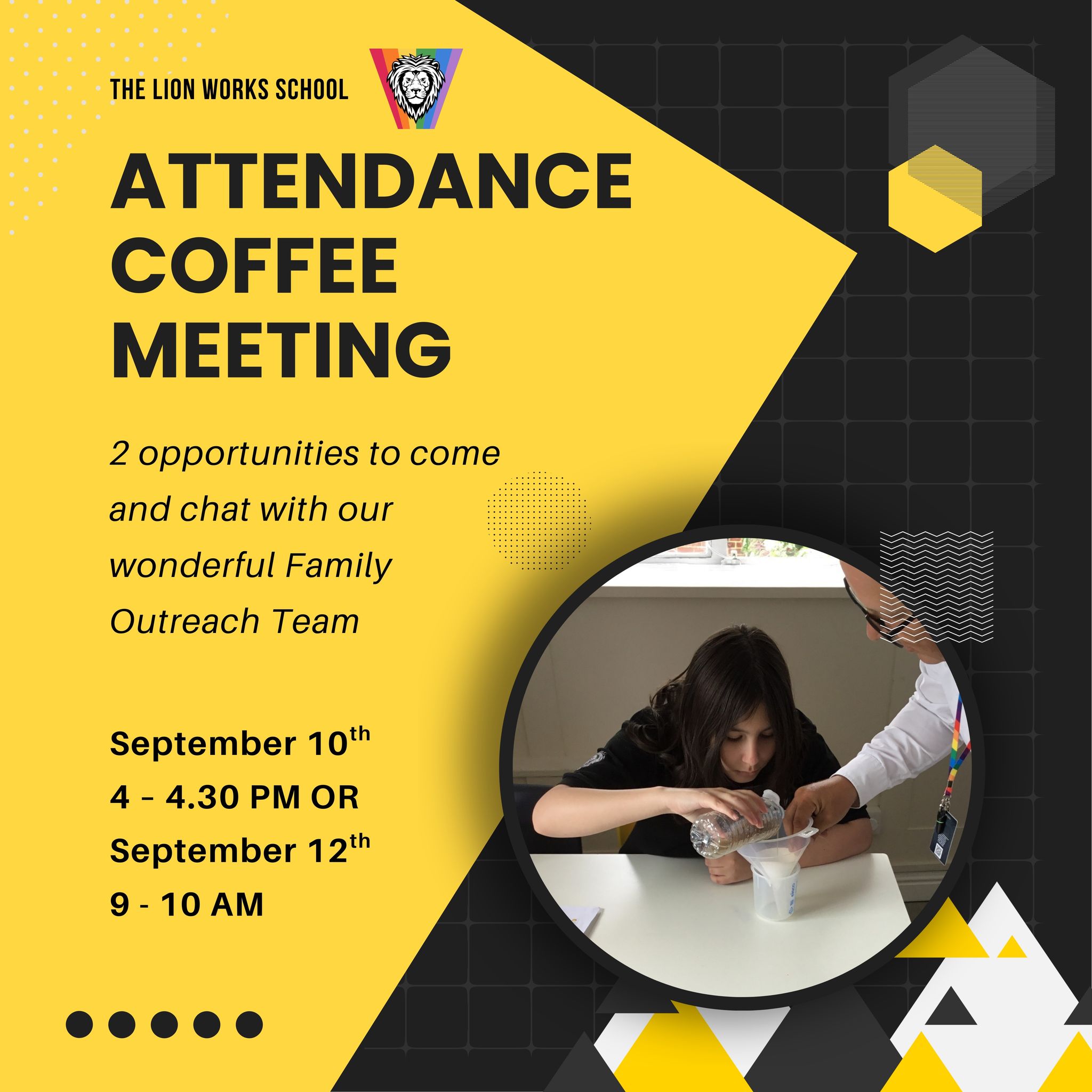 We've got some fantastic in-school events coming up that we would like to invite our school community to. To kick things off, we have two opportunities to have a coffee and meet our wonderful Family Outreach Team.
You are welcome to attend either of the following sessions:
• Wednesday 10th September, 4.00 – 4.30pm
• Friday 12th September, 9.00 – 10.00am
Both sessions will cover the same information, so please choose the time that works best for you. Refreshments will be provided.
We look forward to seeing you there and working together to ensure every child attends school regularly and achieves their best. Please RSVP to hello@thelionworksschool.org to confirm your attendance.