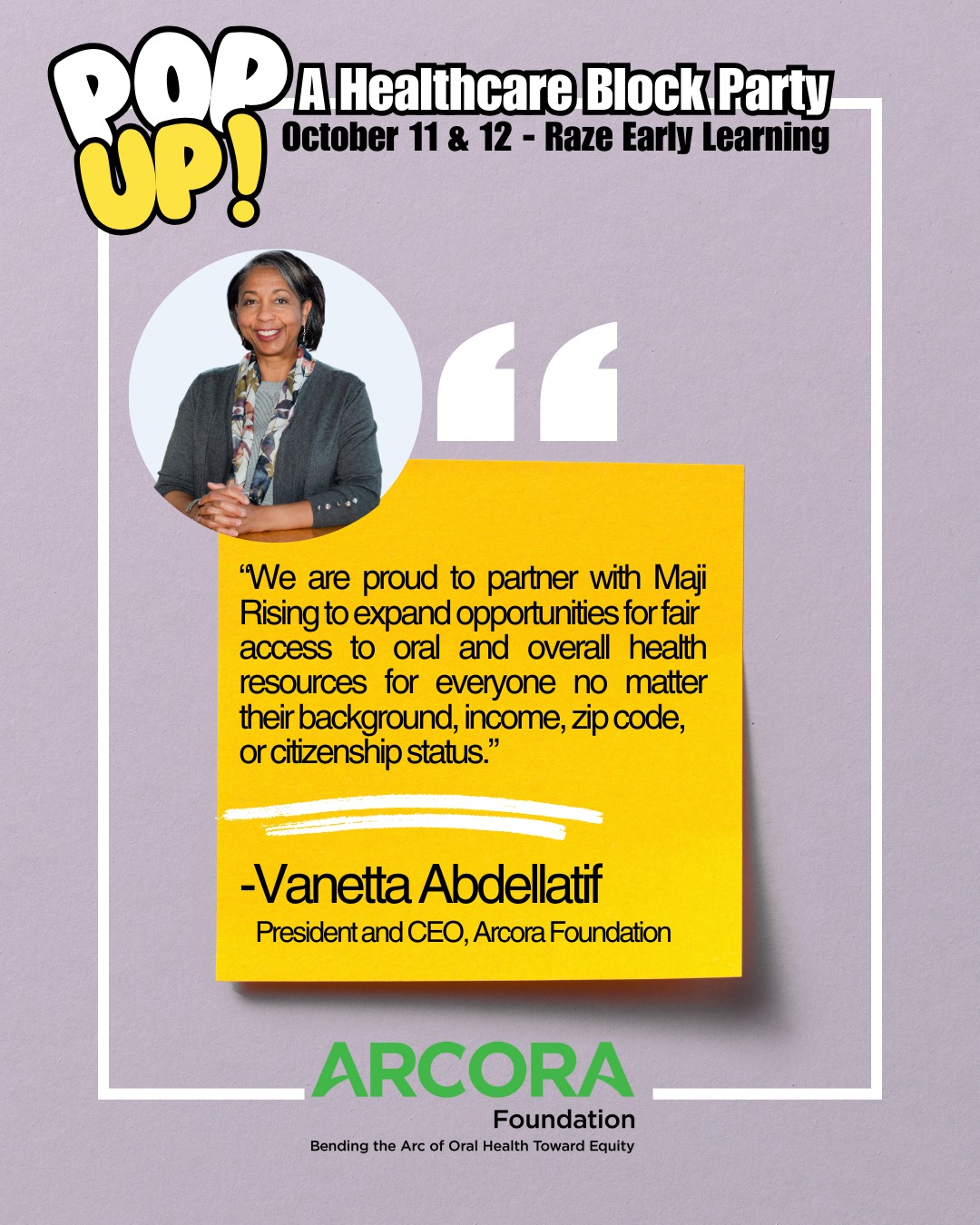 We are honored to have Arcora Foundation join us as a sponsor and health service provider at our first Pop Up Healthcare Block Party at Raze Early Learning & Development Center on October 11th and 12th.
“Too many people face challenges to good oral health—especially Black, Indigenous, and other people
of color living in communities where data show oral health disparities are significant and long-standing.
Maji Rising and their innovative approach to whole-person care is working to change this. Events like
their Healthcare Block Party—that meet people where they are with information from trusted
messengers and culturally responsive resources—can get us to a day when no one is left behind, and we
can achieve health justice. We are proud to partner with Maji Rising to expand opportunities for fair
access to oral and overall health resources for everyone no matter their background, income, zip code,
or citizenship status.”
-Vanetta Abdellatif
President and CEO, Arcora Foundation
Learn more, RSVP, and sign up to volunteer at www.majirising.org
#vibesandvitalsigns #heathcare #community #healing #healthycommunities #CommunityCare #CommunityHealth #spokanewashington #MajiRising