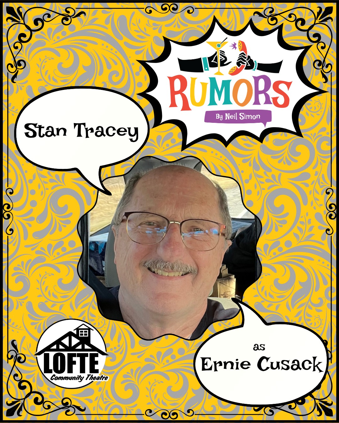 We are excited to introduce one of our cast members for Rumors: Stan Tracey as Ernie Cusack! Performances of Rumors run October 17, 18, 19, 23, 24, 25, 26. Tickets are available at lofte.org/tickets or by calling 402-234-2553.
Having performed at a number of area theaters over the past many years, in roles large and small, Stan is very happy to be appearing in his fourth production at The Lofte. He was most recently seen in Our Town earlier this season playing the role of Charles Webb. Rumors is not the first time Stan has played a physician; one of his favorite roles was Dr. Jim Bayliss in All My Sons at the Chanticleer Theater. Stan would also like to note that growing up he knew people who resemble the characters in Rumors but wants to assure you that he himself is not like them at all! Really. Finally, Stan knows that he wouldn’t be anywhere without the love and support of his wife Joan, their children, his friends and fellow cast members, crew and of course Director Kevin Colbert.
Shows start at 7:00 on Thursdays, Fridays, and Saturdays, and 2:00 on Sundays. The concession stand will open 1 hour before the show starts, and the house will be open for seating at this time as well.
More about Rumors: A wedding anniversary party is being held for Charley Brock, the Deputy Mayor of New York, and his wife, Myra. Ken Gorman, a lawyer, and his wife, Chris, are the first to arrive at the party and first to discover Charley with a flesh wound, who now lies bleeding in another room. Myra is nowhere to be seen. Charley’s self-inflicted bullet injury sets off a series of events, causing his guests to scramble to get “the story” straight before the authorities arrive. As the confusion and miscommunications mount, the evening spins off into classic farcical hilarity. We suggest PG-13
.
.
.
.
.
#Lofte #TheLofte #BornInABarn #LofteTheater #CommunityTheater #CommunityTheatre #Volunteer #Nebraska #CassCounty #Lincoln #Omaha #WeepingWater #Manley #theatre #theater #live #livetheater #livetheatre #localtheater #localtheatre #comedy #rumors #neilsimon #play