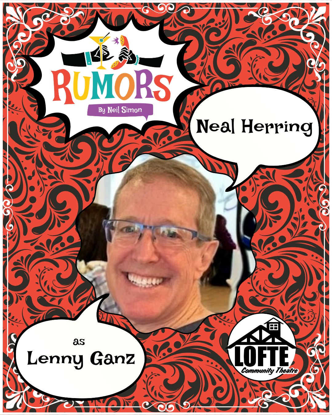 We are pleased to introduce one of our cast members for Rumors: Neal Herring as Lenny Ganz! Performances of Rumors run October 17, 18, 19, 23, 24, 25, 26. Tickets are available at lofte.org/tickets or by calling 402-234-2553.
Neal has enjoyed himself immensely since becoming a “Born-in-a-Barn Player” of the Lofte. He has been featured in some fun Lofte productions such as Moon Over Buffalo, Harvey, Noises Off, Sunshine Express, Legally Blonde as well as the Our Town production presented earlier this season. He has performed in other theaters in the Omaha area for the last several years. Neal started his theatrical adventures many years ago while living in Texas, specializing in Musical and Comedy Theater, directing a few plays, and touring “quietly” with a couple of Mime Troupes. Neal has lived in Gretna, NE for 30 years and is very proud to be a father of three wonderful children, their spouses, a precious grandson, and, “Yehaw!” another grandson on the way. Neal truly appreciates the support of the Lofte Community, his family, and many friends!
Shows start at 7:00 on Thursdays, Fridays, and Saturdays, and 2:00 on Sundays. The concession stand will open 1 hour before the show starts, and the house will be open for seating at this time as well.
More about Rumors: A wedding anniversary party is being held for Charley Brock, the Deputy Mayor of New York, and his wife, Myra. Ken Gorman, a lawyer, and his wife, Chris, are the first to arrive at the party and first to discover Charley with a flesh wound, who now lies bleeding in another room. Myra is nowhere to be seen. Charley’s self-inflicted bullet injury sets off a series of events, causing his guests to scramble to get “the story” straight before the authorities arrive. As the confusion and miscommunications mount, the evening spins off into classic farcical hilarity. We suggest PG-13
.
.
.
.
.
#Lofte #TheLofte #BornInABarn #LofteTheater #CommunityTheater #CommunityTheatre #Volunteer #Nebraska #CassCounty #Lincoln #Omaha #WeepingWater #Manley #theatre #theater #live #livetheater #livetheatre #localtheater #localtheatre #comedy #rumors #neilsimon #play