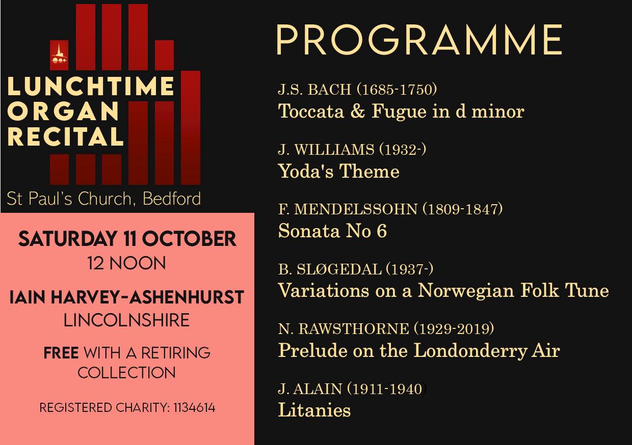 This Saturday, 11th October, Iain Harvey-Ashenhurst will be giving the next in our series of organ recitals. Iain began his training as an organ builder in 1993 while studying A Levels, and later
went on to apprentice with David Wells Organ Builders Ltd. During this formative time,
he was entrusted with the care of many distinguished instruments.
Since founding his own traditional organ building company in 2004, he has undertaken a series of major projects, including the extensive rebuild of our own organ, here at St Paul’s Church, in 2010.
So it’s a real pleasure to welcome Iain for this recital, not least because he knows the organ inside out and probably better than most!
Iain remains an active musician, regularly playing recitals and church services and he is currently preparing for the LTCL diploma examination. His programme is in the slide.
Our recital begins at 12 noon and lasts around an hour. Everyone is welcome! Recitals are free and there is a retiring collection, suggested minimum donation £5.
(Registered Charity Number 1134614)