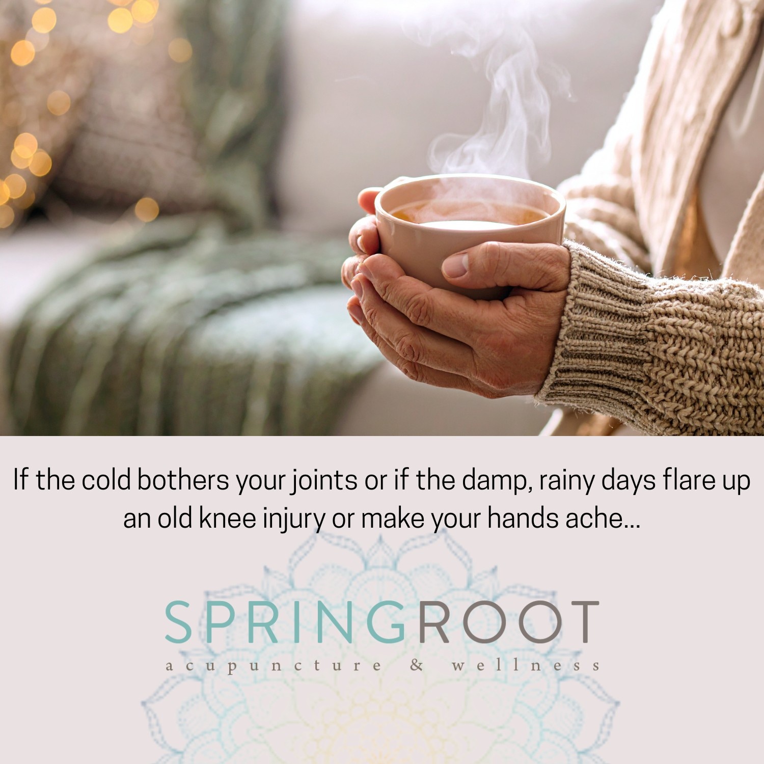 Sadly, our warm days are numbered. Those with joint stiffness and arthritic pain who often experience a reprieve through the summer months (as the sunshine literally warms our bones) are already feeling the effects of the seasons changing.
If the cold bothers your joints or if the damp, rainy days flare up an old knee injury or make your hands ache, treatments with SpringRoot can be a welcomed support through the fall and winter. Acupuncture can counteract the cold (you'll see!), reduce inflammation, increase circulation and improve how the body responds to those damp, cold days. Our patients report feeling overall more resilient and tolerant of temperature changes.
15 minute consultations are complimentary. We would love to work with you!