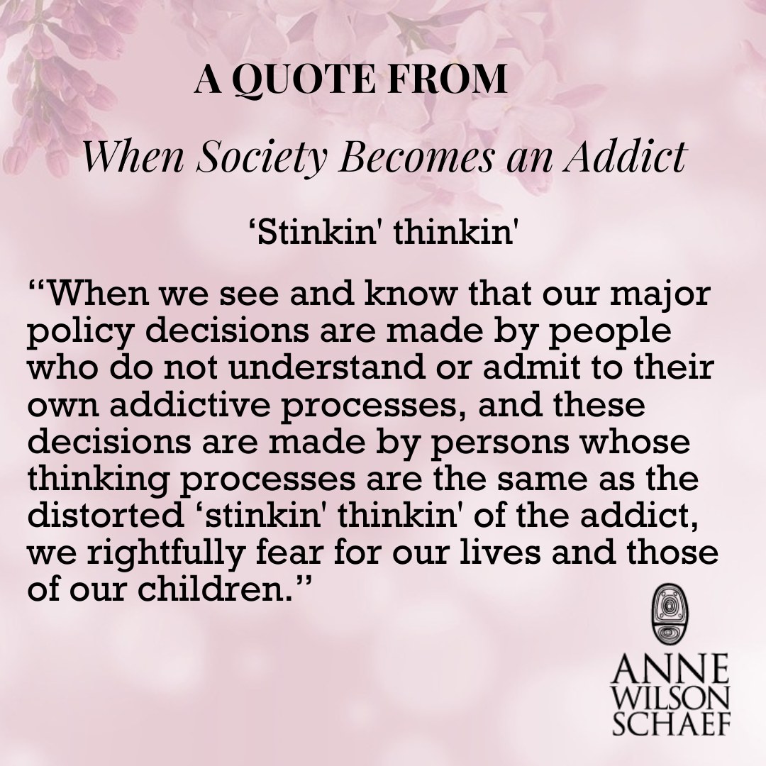 "When we see and know that our major policy decisions are made by people who do not understand or admit to their own addictive processes, and these decisions are made by persons whose thinking processes are the same as the distorted 'stinkin' thinkin' of the addict, we rightfully fear for our lives and those of our children." #stinkinthinkin #addiction #addictivethinking #politicians
