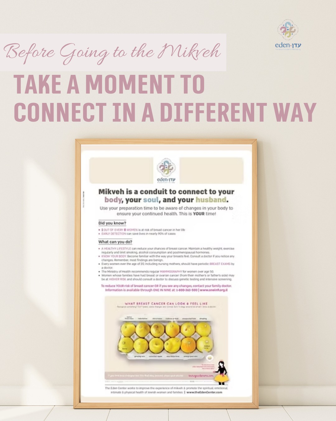 At The Eden Center, we’re here to remind you: early detection saves lives!
We created a poster to remind you to use your time at the Mikveh to take charge of your health and be aware of changes in your body. Use it yourself, share it with your local mikveh attendants and share it with friends. We all need the reminder to take a minute and check in with ourselves.
For a closer look at the poster, see the link in our stories!
And for more resources in Israel, check out Sharsheret and TheLemonadeFund. Both organizations are committed to supporting women with and through breast cancer.
#BreastCancer #BreastCancerAwareness #SelfExam #BreastExam #selfBreastExam