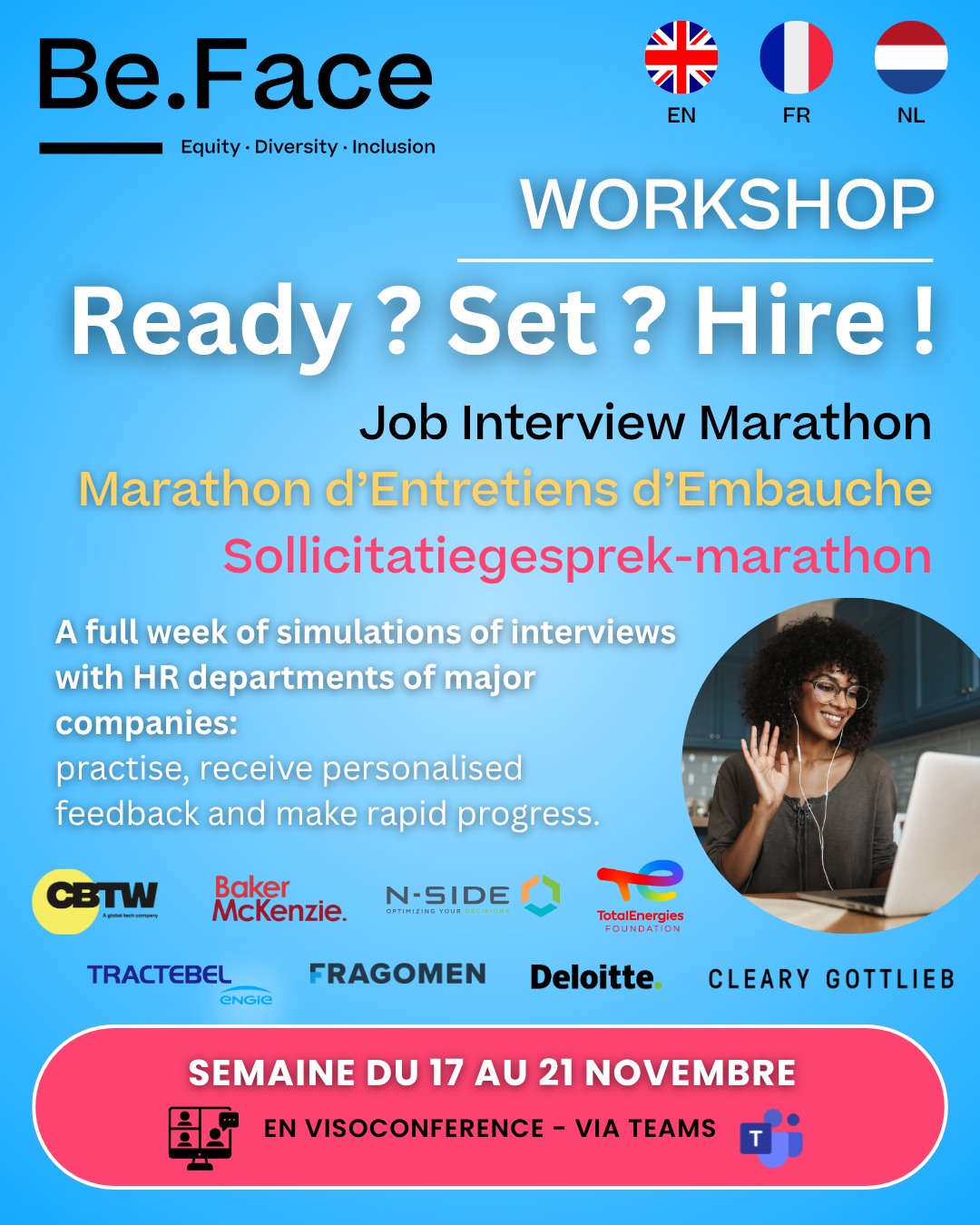 🇬🇧 Job Interview Marathon – One week to boost your career!
Are you a student looking to prepare for job interviews in French, English and Dutch?
Join the Job Interview Marathon, a full week of online mock interviews from November 10 to 16, with professionals from top companies:
Collaboration Better The World, Baker McKenzie, N-SIDE, TotalEnergies, Tractebel (Groupe Engie), Fragomen, Deloitte, Cleary Gottlieb.
💼 Get practical tips, improve your pitch, and build confidence!
📩 Active mentees will receive an invitation by email.
-----------
🇫🇷 Marathon d’Entretiens d’Embauche – Semaine intensive pour booster ta carrière !
Tu es étudiant·e et tu veux te préparer aux entretiens d’embauche en français, anglais et néerlandais ?
Participe au Job Interview Marathon, une semaine de simulations en ligne du 10 au 16 novembre, avec des professionnel·le·s de grandes entreprises :
Collaboration Better The World, Baker McKenzie, N-SIDE, TotalEnergies, Tractebel (Groupe Engie), Fragomen, Deloitte, Cleary Gottlieb.
💼 Reçois des conseils concrets, améliore ta présentation, et booste ta confiance !
📩 Les mentees actif·ve·s recevront une invitation par e-mail.
-----------------------------
🇳🇱 Sollicitatiegesprek-marathon – Eén week om je carrière een boost te geven!
Ben je student en wil je je voorbereiden op sollicitatiegesprekken in het Frans, Engels en Nederlands?
Doe mee aan de Sollicitatiegesprek-marathon, een week vol online simulaties van 10 tot 16 november, met professionals van topbedrijven:
Collaboration Better The World, Baker McKenzie, N-SIDE, TotalEnergies, Tractebel (Groupe Engie), Fragomen, Deloitte, Cleary Gottlieb.
💼 Ontvang praktische tips, verbeter je presentatie en vergroot je zelfvertrouwen!
📩 Actieve mentees ontvangen een uitnodiging via e-mail.