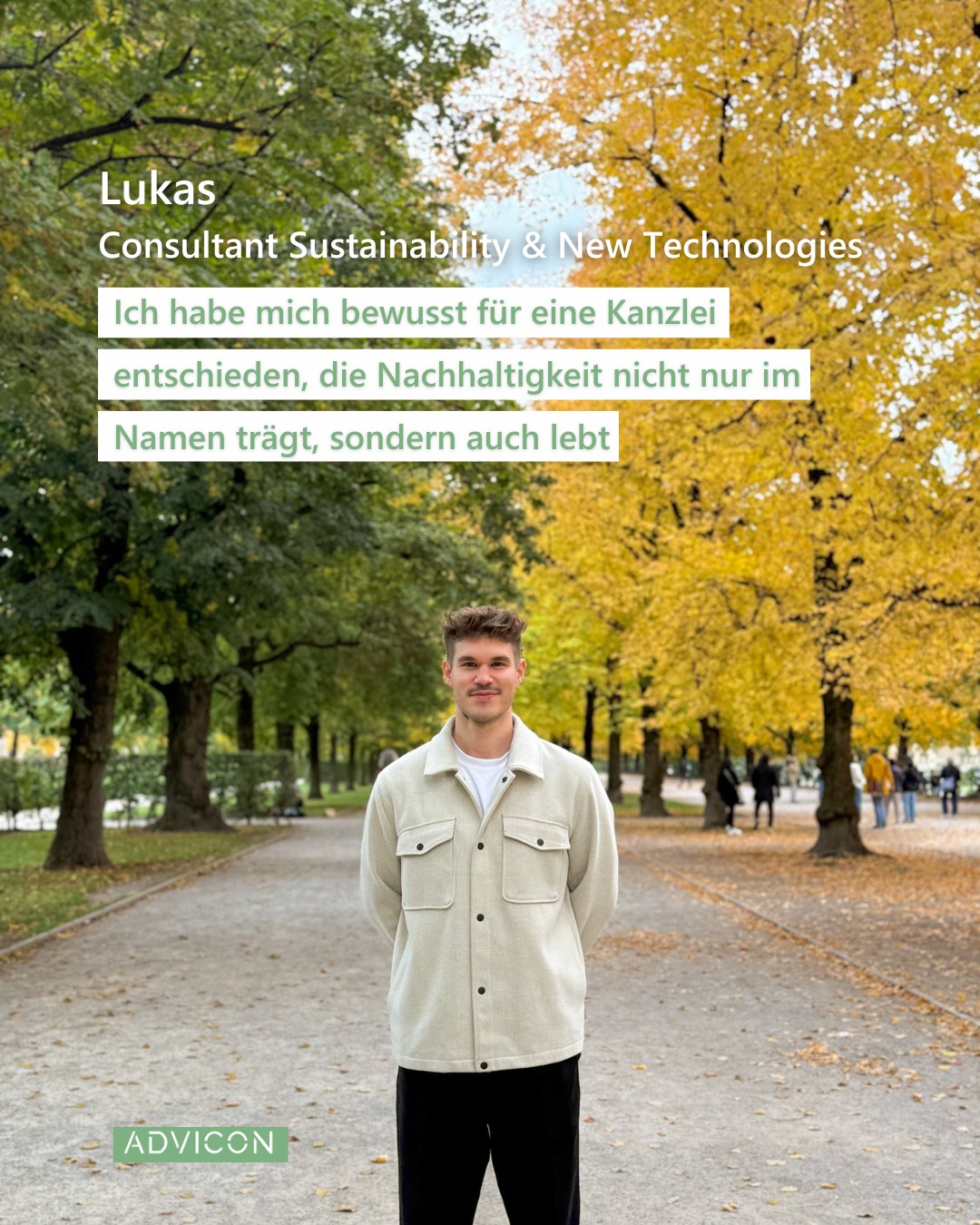 👋 Servus zusammen!
Ich heiße Lukas und bin seit Oktober Teil der Advicon-Familie. 🤝Nach meinem Masterabschluss in Regensburg 🎓 und ersten Erfahrungen in der Nachhaltigkeitsprüfung habe ich mich bewusst für eine Kanzlei entschieden, die Nachhaltigkeit nicht nur im Namen trägt, sondern auch lebt – und echten Impact schafft. 🌱💼
Als Consultant für Sustainability & New Technologies unterstütze ich Unternehmen auf ihrem Weg zu mehr Nachhaltigkeit – von der Umsetzung der CSRD über Zertifizierungen bis hin zu Nachhaltigkeitsmanagementsystemen. 📊🌍 Genau diese Themenvielfalt war der Grund für meine Entscheidung, Teil von Advicon zu werden. 💚
In meiner Freizeit bin ich meist sportlich unterwegs – ob beim Triathlon, Tennis oder Skifahren. Der Sport ist für mich der ideale Ausgleich zum Arbeitsalltag und motiviert mich, meine persönlichen Ziele zu verfolgen.
