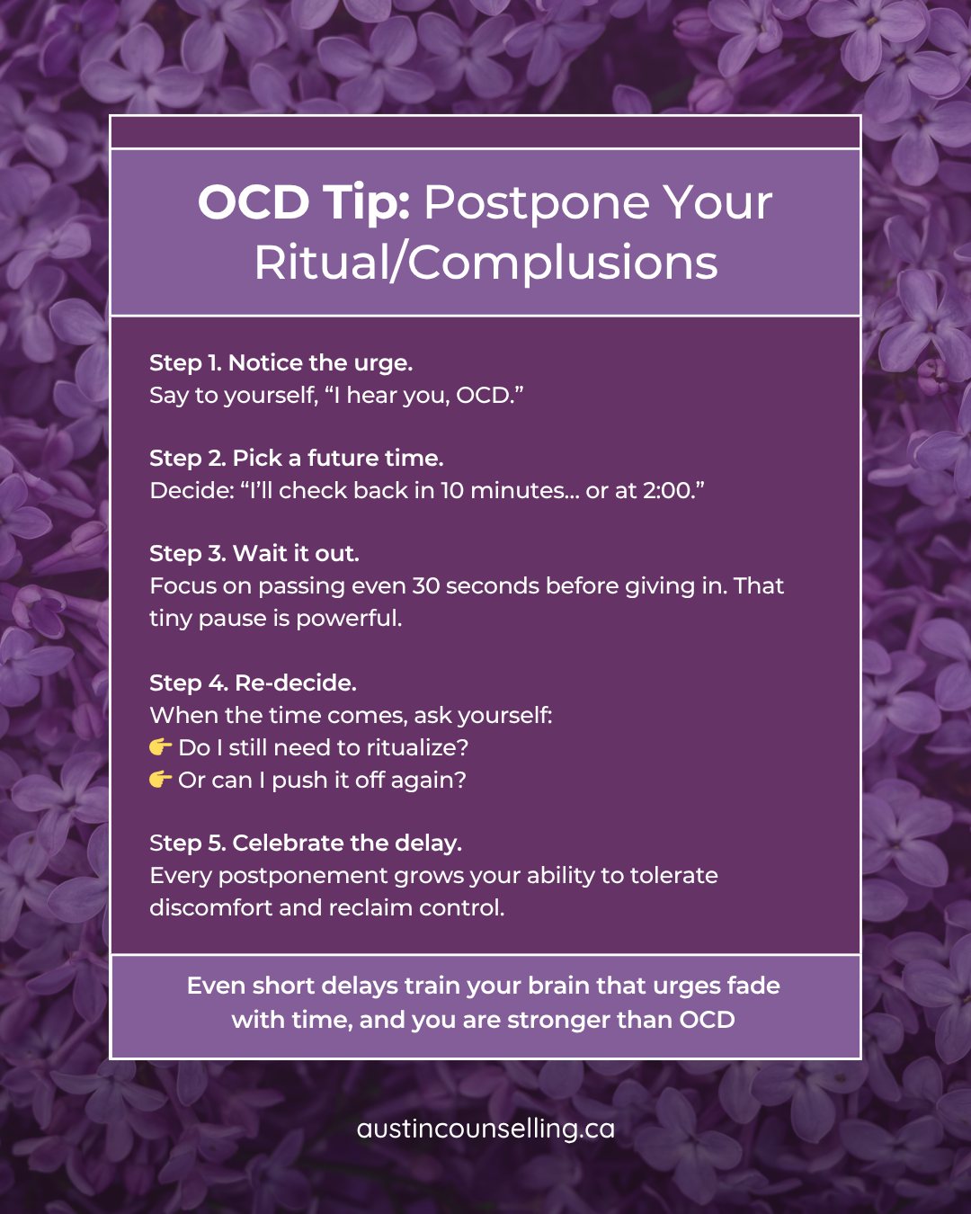Postpone, postpone, postpone.
Postponing rituals works because it breaks the automatic cycle between urge and action. Even delaying for 30 seconds teaches your brain that the urge is not an emergency and that discomfort can be tolerated without ritualizing.
Over time, urges naturally fade on their own, and each postponement builds confidence and a greater sense of control.
Instead of OCD calling the shots, you learn that you can choose when—or if—you respond, which gradually reduces the power of the rituals.