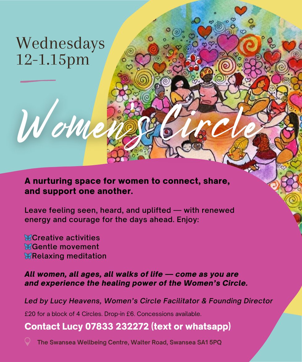 Women’s Wellbeing Circle
Wednesdays 12-1.15pm, starting 26th November
Join a beautiful and nurturing circle where women come together to listen, share, and support one another. Through life’s challenges and celebrations — from health and fitness to hopes and dreams — you’ll leave each session feeling seen, heard, and uplifted. Leave each session with renewed energy, an open and courageous heart, and belief in who you are.
Occasional sessions will incorporate creative activities such as collage work and seasonal craft projects, alongside moments of stillness with guided meditations or gentle stretching or joyful movement.
Each circle welcomes women of all ages and backgrounds — bring your unique energy and wisdom, and experience the healing and restorative power of the Women’s Circle.
Led by Lucy Heavens, Founding Director of the Swansea Wellbeing Centre. A qualified and experienced Women’s Circle Facilitator, Lucy brings warmth, kindness, and joyful energy to create a truly magical, welcoming, and transformative space.
£20 for a block of 4 Circles. Drop-in £6. Concessions available.
Contact Lucy, by text or WhatsApp 07833 232272 to book your space.