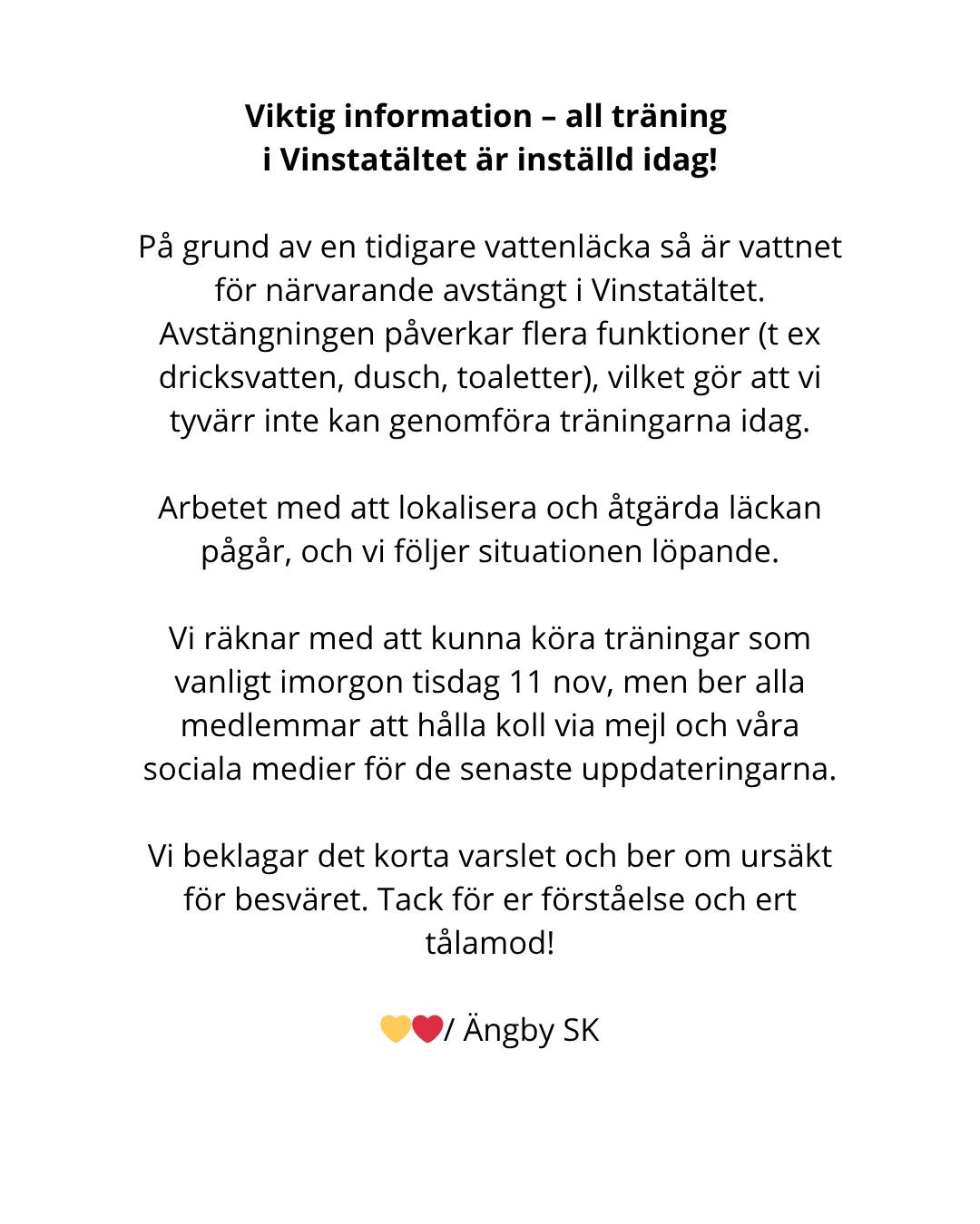 Till spelare och förÀldrar -
VIKTIG INFORMATION - ALL TRĂNING I VINSTATĂLTET ĂR INSTĂLLD IDAG MĂ
NDAG 10 NOVEMBER 2025
PÄ grund av en tidigare vattenlÀcka sÄ Àr vattnet för nÀrvarande avstÀngt i VinstatÀltet. AvstÀngningen pÄverkar flera funktioner (t ex dricksvatten, dusch, toaletter), vilket gör att vi tyvÀrr inte kan genomföra trÀningarna idag.
Arbetet med att lokalisera och ÄtgÀrda lÀckan pÄgÄr, och vi följer situationen löpande.
Vi rÀknar med att kunna köra trÀningar som vanligt imorgon tisdag 11 november, men ber alla medlemmar att hÄlla koll via mejl och vÄra sociala medier för de senaste uppdateringarna.
Vi beklagar det korta varslet och ber om ursÀkt för besvÀret. Tack för er förstÄelse och ert tÄlamod!
đâ€ïž/ Ăngby SK
