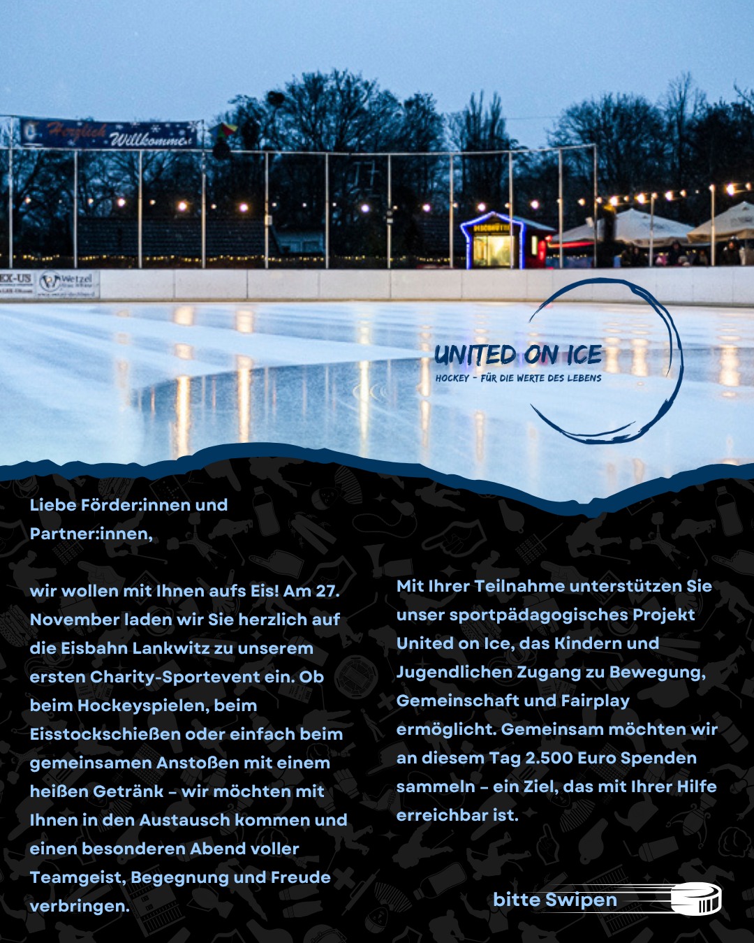 Wir gehen mit euch aufs Eis!
Am 27. November laden wir alle Förder:innen, Partner:innen & Freund:innen herzlich zu unserem ersten Charity-Sportevent auf der Eisbahn Lankwitz ein.
Ob Eishockey, Eisstockschießen oder einfach ein heißes Getränk in guter Gesellschaft – wir freuen uns auf einen Abend voller Teamgeist, Begegnung & Freude.
📅 Donnerstag, 27. November, 17:00 Uhr
📍 Eisbahn Lankwitz, Leonorenstr. 37, Berlin
#teamunitedonice #fürdiewertedeslebens #CharityEvent #GemeinsamStark #EisbahnLankwitz #SportVerbindet #KidsSupport