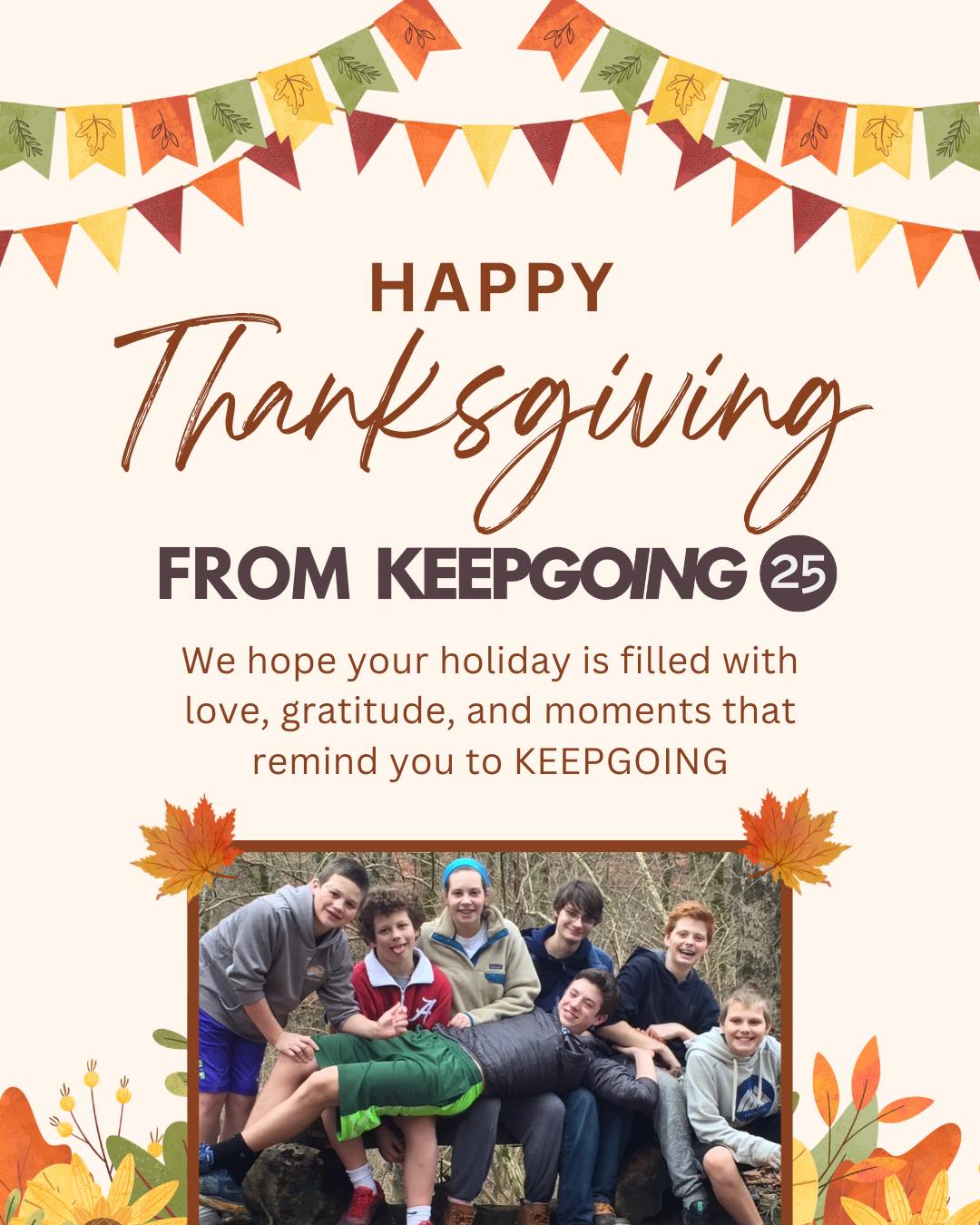 🦃 This Thanksgiving, we want to extend our gratitude to everyone who continues to support the KEEPGOING 25 Foundation. Because of you, we are able to honor Michael’s legacy and inspire our young people to make a meaningful impact on the lives of others.
Thank you for believing in our mission, uplifting our work, and helping us create opportunities that inspire people to LEAD. LOVE. SERVE.
Happy Thanksgiving from all of us at the KEEPGOING 25 Foundation 🫶