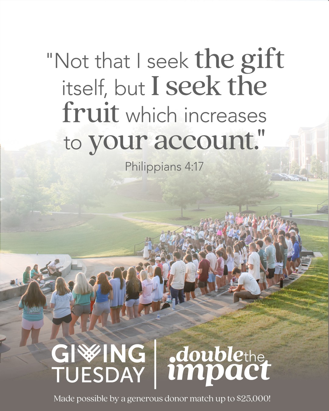 "Not that I seek the gift itself, but I seek the fruit which increases to your account." Philippians 4:17
With Giving Tuesday this coming week we'd love for you to have the opportunity to know that your gifts are impacting college students across the country and bearing "much fruit" on college campuses. Your gift today will go twice as far thanks to a $25,000 matching gift, doubling every donation made through midnight this Giving Tuesday.
Would you prayerfully consider giving to help us meet our match and have your gift doubled?
Comment or click the Giving Tuesday link in out bio!
#givingtuesday