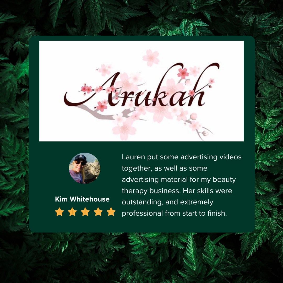 Thanks to Arukah Beauty for the review. If you're looking for organic beauty services & treatments, rebounding classes or nutritional consultancy check her out!
"Lauren put some advertising videos together, as well as some advertising material for my beauty therapy business. Her skills were outstanding, and extremely professional from start to finish. I was impressed with her knowledge when it came to digital marketing, and what would have taken me hours to put together, she curated in moments. She has a close eye for detaiI , and she was able to produce content above and beyond my expectations. I would highly recommend anyone to employ her skills and knowledge. You will not be disappointed, and her beautiful demeanour provides an entire package of quality and service that will add tremendous value to any business."