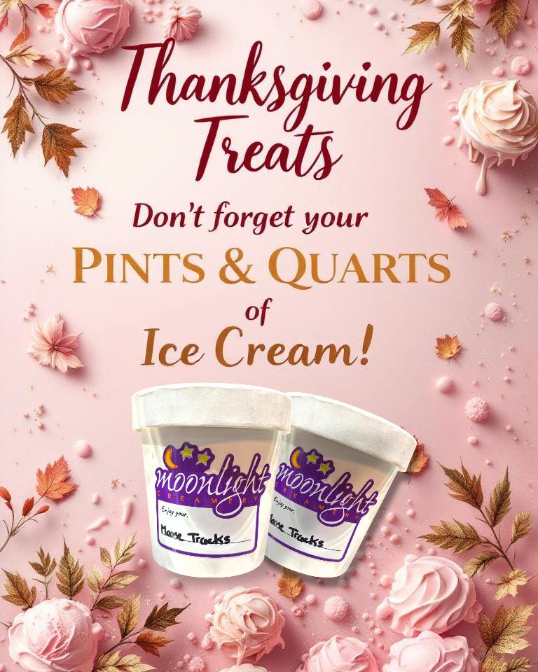 🍦✨ **Last-Minute Thanksgiving Ice Cream Alert!** ✨🍦
Don't forget to swing by **Moonlight Creamery** today to grab your pints and quarts of ice cream before the Thanksgiving festivities kick off! We’ll be open until **9:30 PM**, so there’s plenty of time to pick up some delicious treats.
This year, we’re featuring some fun Thanksgiving flavors alongside all your classic favorites. Whether you're looking to impress your guests or just want to indulge in something sweet, we’ve got you covered!
See you soon!