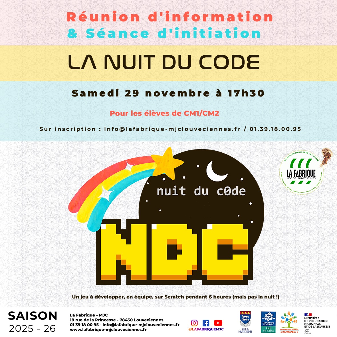 LA NUIT DU CODE
REUNION D'INFORMATION
Samedi 29 novembre à 17h30
La Fabrique MJC
Une nouvelle fois, la MJC participe à la Nuit du Code, un marathon de 6h pour créer son propre jeu vidéo sur Scratch en équipe !
Ce concours est ouvert à différentes tranches d'âge :
* CM1 - 6e
* 5e - 3e
* Lycée
Les collégiens sont déjà bien représentés mais il reste de la place pour les élèves de CM1 et CM2.
Il est aussi possible pour les lycéens de créer un groupe d'entraînement en autonomie.
N'hésitez pas à venir à cette réunion pour tout savoir sur cet événement !
Renseignements : 01.39.18.00.95 / info@lafabrique-mjclouveciennes.fr