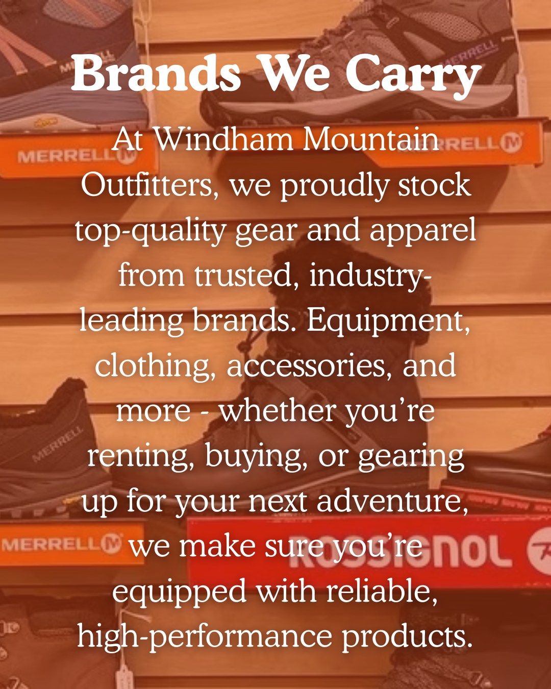 At Windham Mountain Outfitters, we proudly stock top-quality gear and apparel from trusted, industry-leading brands. Equipment, clothing, accessories, and more - whether you’re renting, buying, or gearing up for your next adventure, we make sure you’re equipped with reliable, high-performance products.