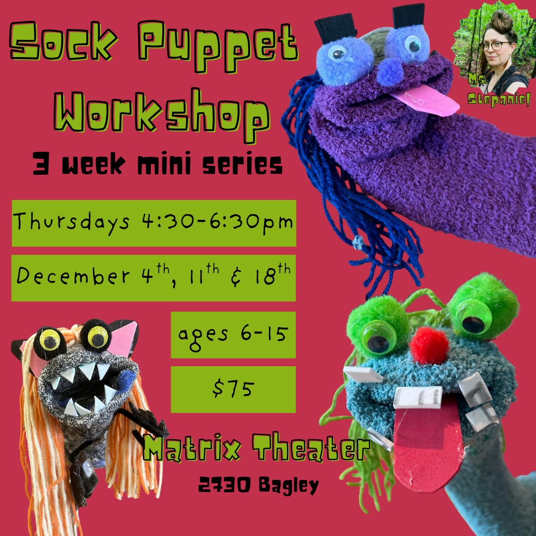 Sock Puppet Workshop
THREE WEEK MINI-SERIES! Design, create, then play with sock puppets! Imagine what wild and wonderful character you will make, complete with a personality, style and voice all their own!
With Stephanie Howells as their guide, they will...
Get a Crash Course in Sock Puppet Making
Engage in the design process
Learn to activate and play with their creations!
Ages 6 – 15 (1st – 10th Grade)
Tuition is $75
Thursdays 4:30 - 6:30pm
December 4th, 11th and 18th
Classes are in person at Matrix Theatre (In the Studio!) 2730 Bagley, Detroit, MI 48216. Snack provided during class. Please have students bring a water bottle. ALL MATERIALS PROVIDED!
Register Here: https://app.etapestry.com/onlineforms/MatrixTheatreCompany/SockPuppetSensation.html OR Follow The Link In Bio!
#SchoolofTheatre #TheatreEducation #SouthwestDetroit