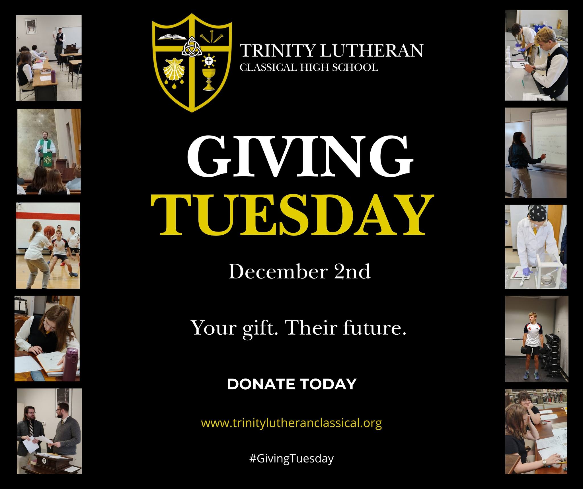 “One gift. Endless impact. Your support helps Trinity students grow, learn, and shine. Give today!”
Visit www.trinitylutheranclassical.org and follow the donate button or mail a check to Trinity Classical Lutheran High School, 945 Terrace Drive, Elm Grove, WI 53122 .
Thank you for being part of our mission and for helping us grow in faith and excellence!