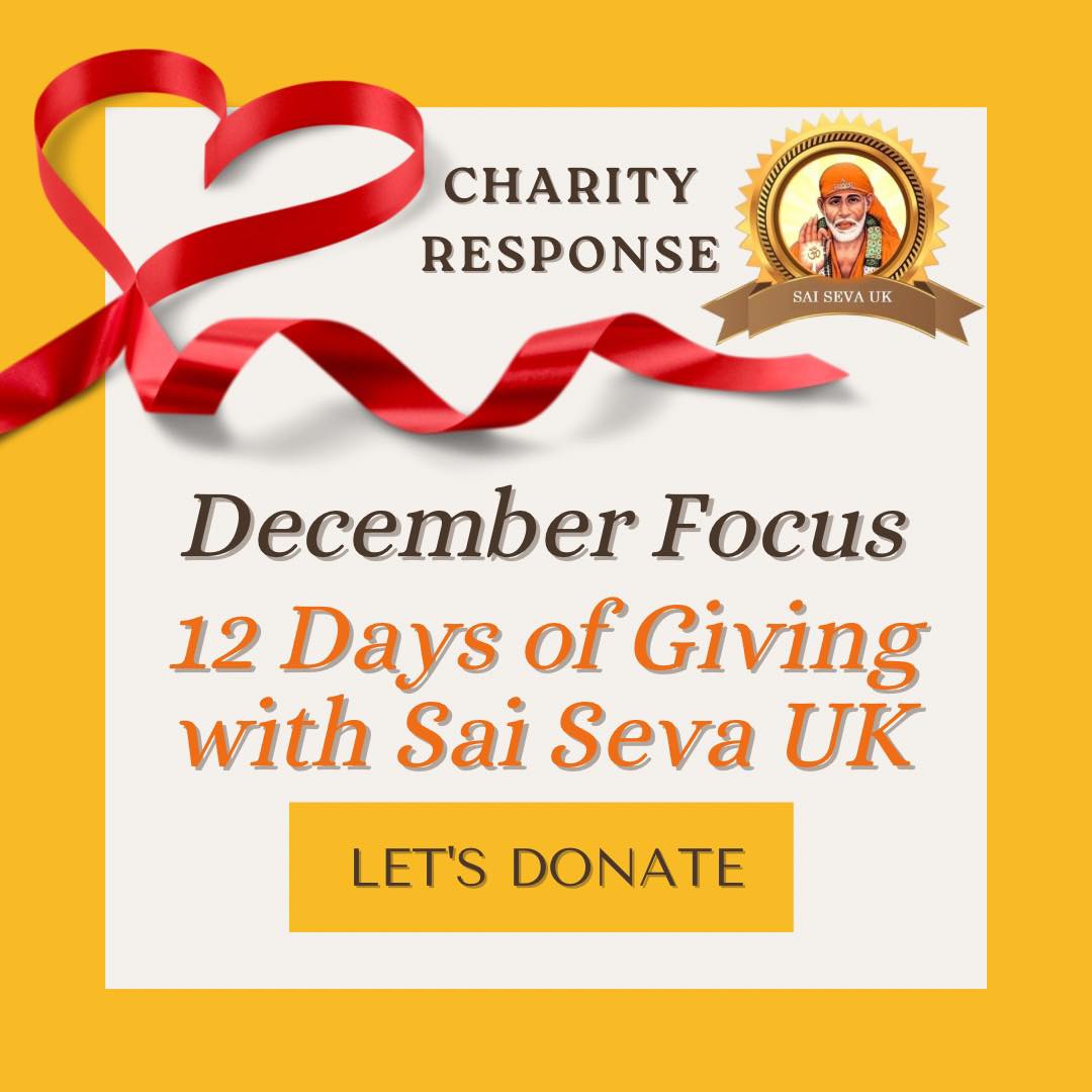 REMINDER TO BRING ITEMS TO TONIGHTS DARSHAN EVENING AT LANGLEY COLLEGE, E-BLOCK๐๐ผ
12 Days of Giving with Sai Seva UK
As the Christmas period approaches and the days & nights get colder, Sai Seva UK will be collecting items to help vulnerable individuals in the community.
We are calling on our community to practice 12 days of giving with their families & friends. Each day from 1st - 12th December, place an item from the lists below aside and bring them in on Thursday 18th December. Sai Seva UK will then donate these items to this yearโs selected Charities.
This year, Sai Seva UK is supporting:
Slough Outreachโs Winter Warmers Campaign
If you have any of the following items in new (or good as new condition) please bring them along on 18th December to the Darshan evening:
โข Sweatshirts, Hoodies, Fleeces,
โข T-Shirts,
โข Socks, Shoes, Trainers, Boots,
โข Waterproof Coats, Jackets,
โข Hats, Scarves, Gloves,
โข Joggers/Tracksuit Bottoms,
โข Boxers/Underwear, Vests, Long Johns,
โข Sleeping Bags, Tents
Thank You ๐๐ผ