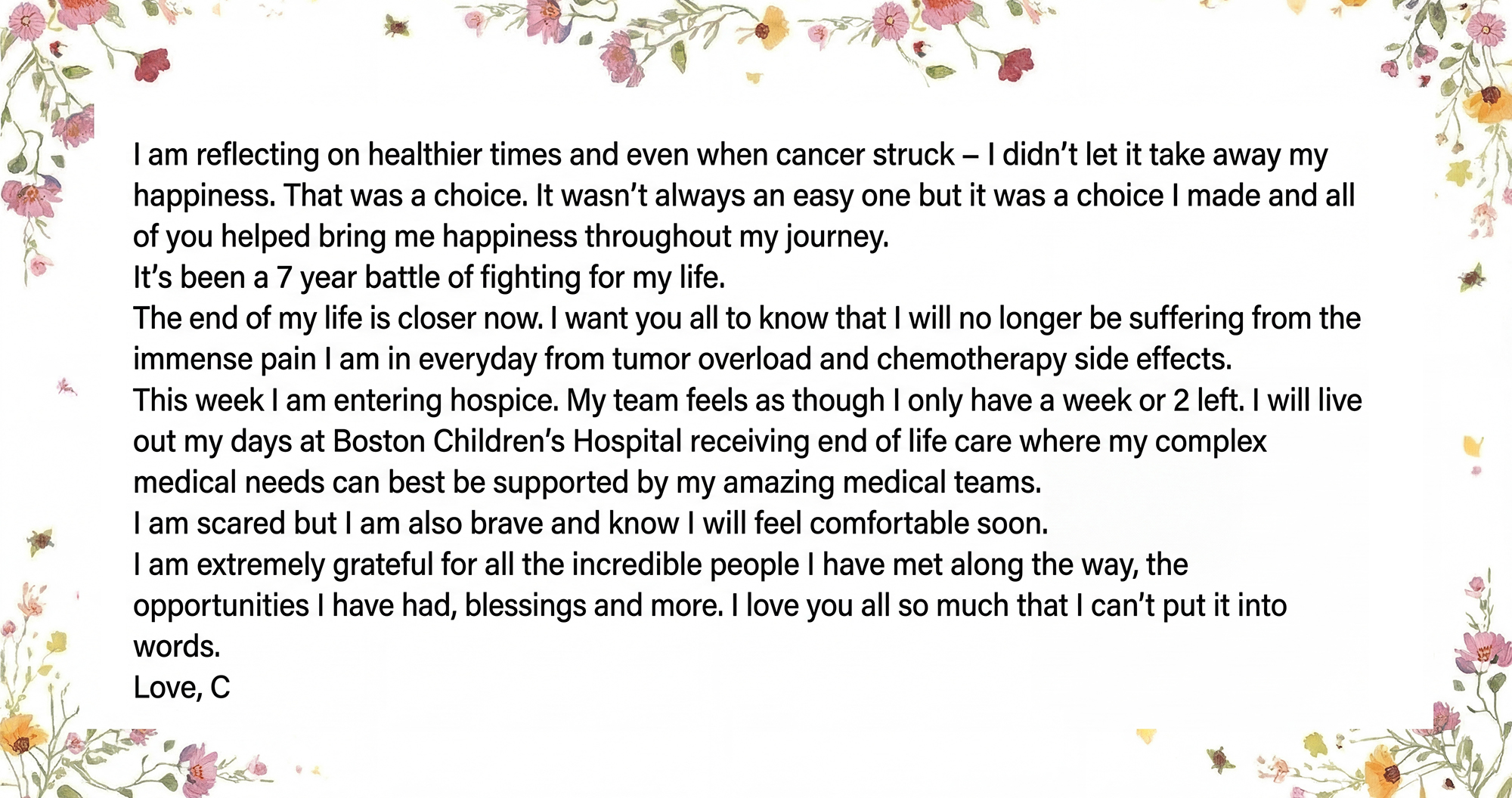 An Urgent Appeal to Support the Nelson Family
Our friend, Carrigan Nelson, has been courageously fighting Osteosarcoma, an aggressive pediatric bone cancer, for seven long years. Her doctors have told her she has 1 to 2 weeks to live.
This long battle has depleted her family’s savings and created significant financial hardship. With her mother disabled with MS and her father recovering from a traumatic injury, the family is in need of assistance to cover the overwhelming medical and related costs associated with Carrigan’s fight.
We are asking for your support for the Nelson family during this incredibly difficult time. Your contribution can provide immediate relief and allow them to focus on Carrigan’s care.
Please Donate Here:
https://givebutter.com/Erop6z
Since she was 18, Carrigan has endured intense chemotherapy, multiple major surgeries - including the amputation of her left leg - and numerous complications. Her cancer has now metastasized to both lungs and is considered incurable and chemo-resistant, with a large, inoperable tumor in her right lung.
Despite her own battle, Carrigan has never stopped giving back. She is a fierce pediatric cancer advocate, an award-winning vocalist, and a beacon of hope in the community.
She has lobbied in Washington D.C. for more pediatric cancer funding, co-hosted CureFest, and launched her own initiative, Carrigan's Care Packages, to support other teens fighting cancer.
She is a devoted daughter, sister, and friend who continues to inspire all of us.
Thank you for your support. 🎗️🎗️🎗️