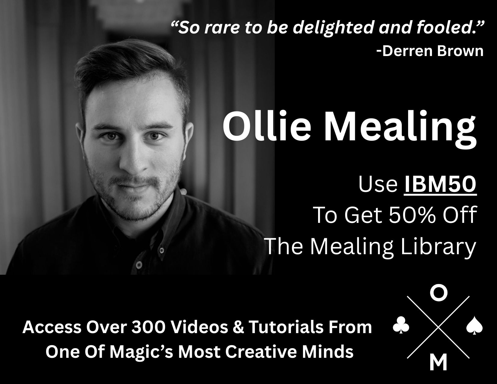 ANNOUNCING THE MEALING LIBRARY...just in time for the holidays!
Get Inside The Mind Of One Of Magic’s Most Creative Innovators at: www.mealing.co/ibm
The I.B.M. has partnered with one of magic’s most original minds, Ollie Mealing, to bring you an exclusive offer on his highly acclaimed learning platform: The Mealing Library.
As part of the International Brotherhood of Magicians network, you can now access:
-Over 300+ card magic tutorials
-Signature projects like Mealing’s Membership, Fiver Friday, The Mealing Collection
-Deep dives into creativity, theory, structure, and performance
-Instant access to all past and future material
Get it all for just £10/month (that’s only about $13). That’s a permanent discount as long as you remain subscribed.
Get started here: www.mealing.co/ibm
Be sure to use discount code IBM50 at checkout
A portion of each membership supports the I.B.M. and helps us continue delivering value to members like you around the world.
