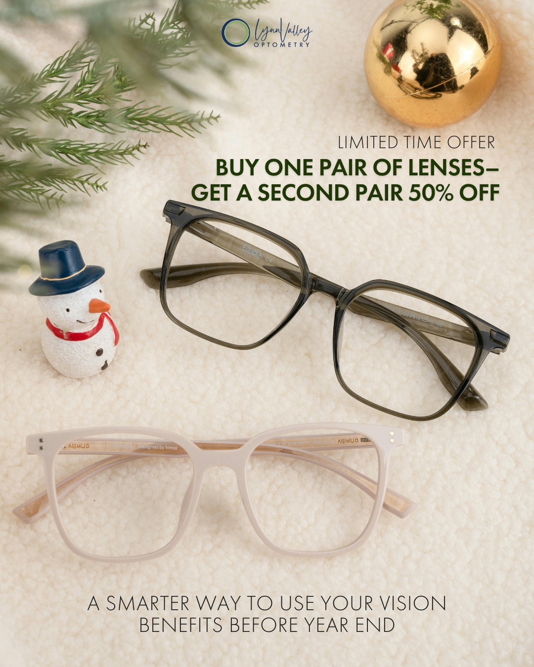 For a limited time, we have increased our second-pair lens savings to help you make the most of your vision benefits before they reset 👓✨
Enjoy 50 percent off a second pair of lenses with the purchase of one complete pair. Applies to eligible lenses of equal or lesser value. Some exclusions may apply. See in clinic for full offer details.
#visionbenefits #yearendreminder #lynnvalleyoptometry #northvanstyle