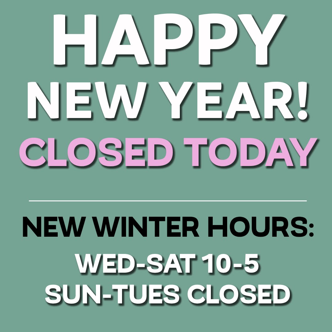 Happy New Year! We are closed today but will be open Friday & Saturday. Our winter hours begin this weekend. We will be closed Sunday-Tuesday through January and February. Open Wed-Sat 10am-5pm.