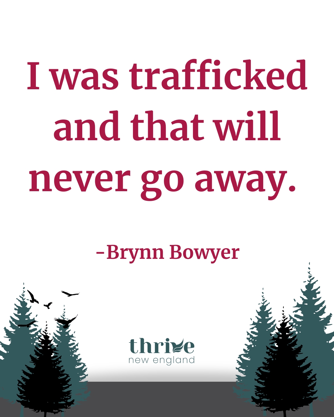 Today, more people than ever are willing to face the reality of human trafficking. As a survivor, it brings me deep joy to see so many joining the fight, seeking ways to help survivors, and understanding the need for support after exit. What I wish more people understood is that the effects of being trafficked never go away.
While my life today is happy, healthy, and honestly greater than I ever hoped for, the people and experiences from my past still take up space in my life. The volume has dimmed over the years, but in quiet moments, I still hear it all.
It’s in those moments that I realize I can never get back the person I was “before.” It doesn’t erase my joy, but it surfaces a deeper truth: they didn’t just take something from me—they took me. Every feeling, impulse, and choice can carry the question of whether it’s truly mine. When they took me from myself, they decided that my life would always, in some way, be shaped by what happened.
Trafficking isn’t something a person just survives. Trauma isn’t something you simply heal from. And life afterward isn’t something you live without carrying it.
I am a survivor. I am healed. I am free. I have a loving family, incredible friends, and a job I love—that’s what people see, and most days it’s what I see too. But living years later means existing in a constant state of surreality and unsurety. I am blessed, hopeful, and joyful, and this will always exist alongside one unchanging truth: I was trafficked, and that will never go away.
As we approach the end of the year, this is why sustained, compassionate support matters. Healing doesn’t end when survival begins—and your generosity helps ensure survivors are not left to carry this truth alone.
With gratitude and hope,
Brynn Bowyer
Program Director
www.thrivenewengland.org/give
