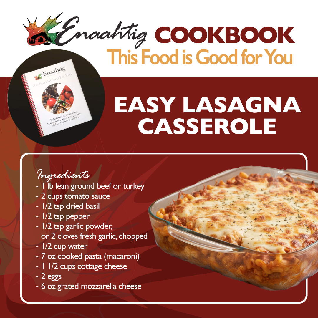An easy, comforting twist on classic lasagna. Simple ingredients, big flavour, and perfect for busy nights when you need dinner on the table fast.
Easy Lasagna Casserole
Ingredients
- 1 lb lean ground beef or turkey
- 2 cups tomato sauce
- 1/2 tsp dried basil
- 1/2 tsp pepper
- 1/2 tsp garlic powder, or 2 cloves fresh garlic, chopped
- 1/2 cup water
- 7 oz cooked pasta (macaroni works well)
- 1 1/2 cups cottage cheese
- 2 eggs
- 6 oz grated mozzarella cheese
Instructions
- Preheat oven to 375°F.
- Brown the ground beef or turkey in a pan.
- Add tomato sauce, basil, pepper, garlic, and water. Simmer for 15 minutes.
- In a small bowl, mix cottage cheese and eggs until well combined.
- In a 9 x 9 glass baking dish, layer cooked pasta, cottage cheese mixture, and meat sauce.
- Top with grated mozzarella cheese.
- Bake for 30 minutes, or until heated through and bubbly.
Serves: 6
Marie Brunelle shares this simple and comforting recipe. It’s an easy twist on classic lasagna with the same great flavour. Perfect for a last-minute dinner.