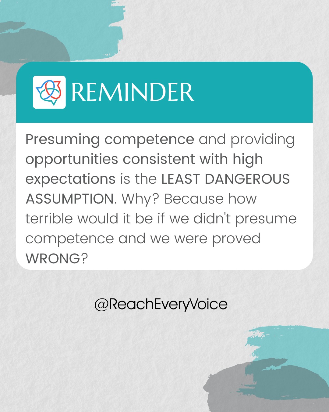 If we don't make it our default practice to presume competence in our students, we will likely - however unintentionally - restrict the opportunities we provide them.
Presuming competence and providing opportunities consistent with high expectations is the LEAST DANGEROUS ASSUMPTION. Why? Because how terrible would it be if we didn't presume competence and we were proven incorrect?
And yes, this applies to EVERYONE. We need to see ALL individuals as capable learners, no matter the extent of their support needs.
image id: a gray background with teal and gray paint streaks. On it is a reminder pop up with the words shared above.
#PresumeCompetence
#InclusiveEducation #RethinkAutism #SpecialEducation #InclusionWorks #Autism #SpecialEducationTeachers #Inclusion #NonspeakingDoesNotEqualNonThinking