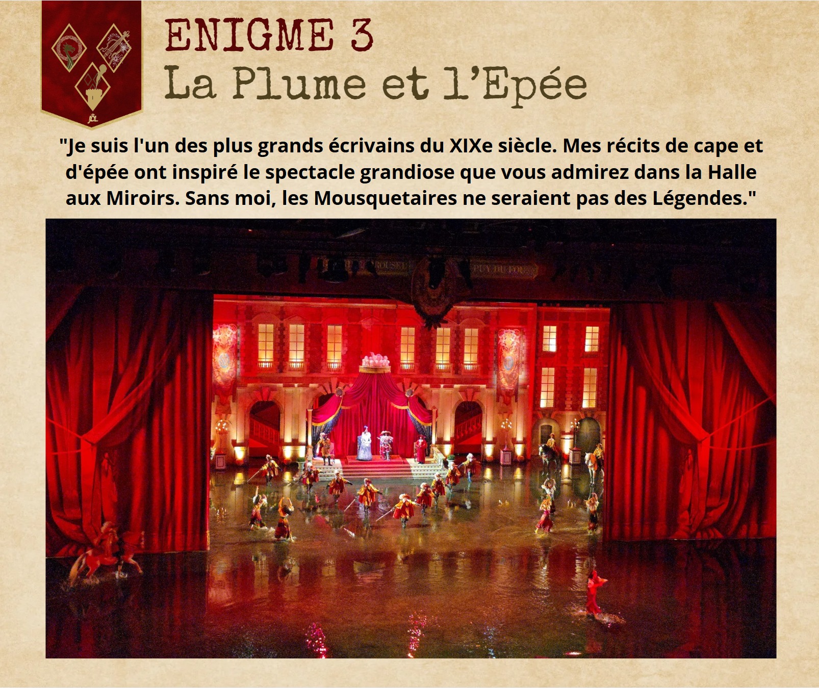 🗝️ 𝐄𝐒𝐂𝐀𝐏𝐄 𝐆𝐀𝐌𝐄 𝐉𝐃𝐋 - 𝐂𝐇𝐀𝐏𝐈𝐓𝐑𝐄 𝟑 : 𝐋'𝐇𝐨𝐧𝐧𝐞𝐮𝐫 𝐝𝐞𝐬 𝐌𝐨𝐮𝐬𝐪𝐮𝐞𝐭𝐚𝐢𝐫𝐞𝐬 🎭
Votre carnet de route se remplit ! Après les Vikings et l'Epée du Roi Arthur, vous voici plongés dans l'ambiance des duels, des ballets équestres et du flamenco. 💃🐎
📜 VOTRE MISSION : Le troisième mot-clé est à déchiffré via la description sur la photo.
🚩 RAPPEL DES RÈGLES : 1️⃣ Pas de réponse en commentaire ! (L'honneur des Mousquetaires en dépend 🛡️). 2️⃣ Notez ce troisième mot-clé. Vous avez presque tout le code ! 3️⃣ Le dénouement approche... Rendez-vous lundi prochain pour le dernier chapitre !
Avez-vous le nom de cet auteur de génie ? Notez-le bien ! 🗝️
#EscapeGameJDL #Mousquetaires #PuyduFou #Histoire #JardindesLégendes #Saison2026