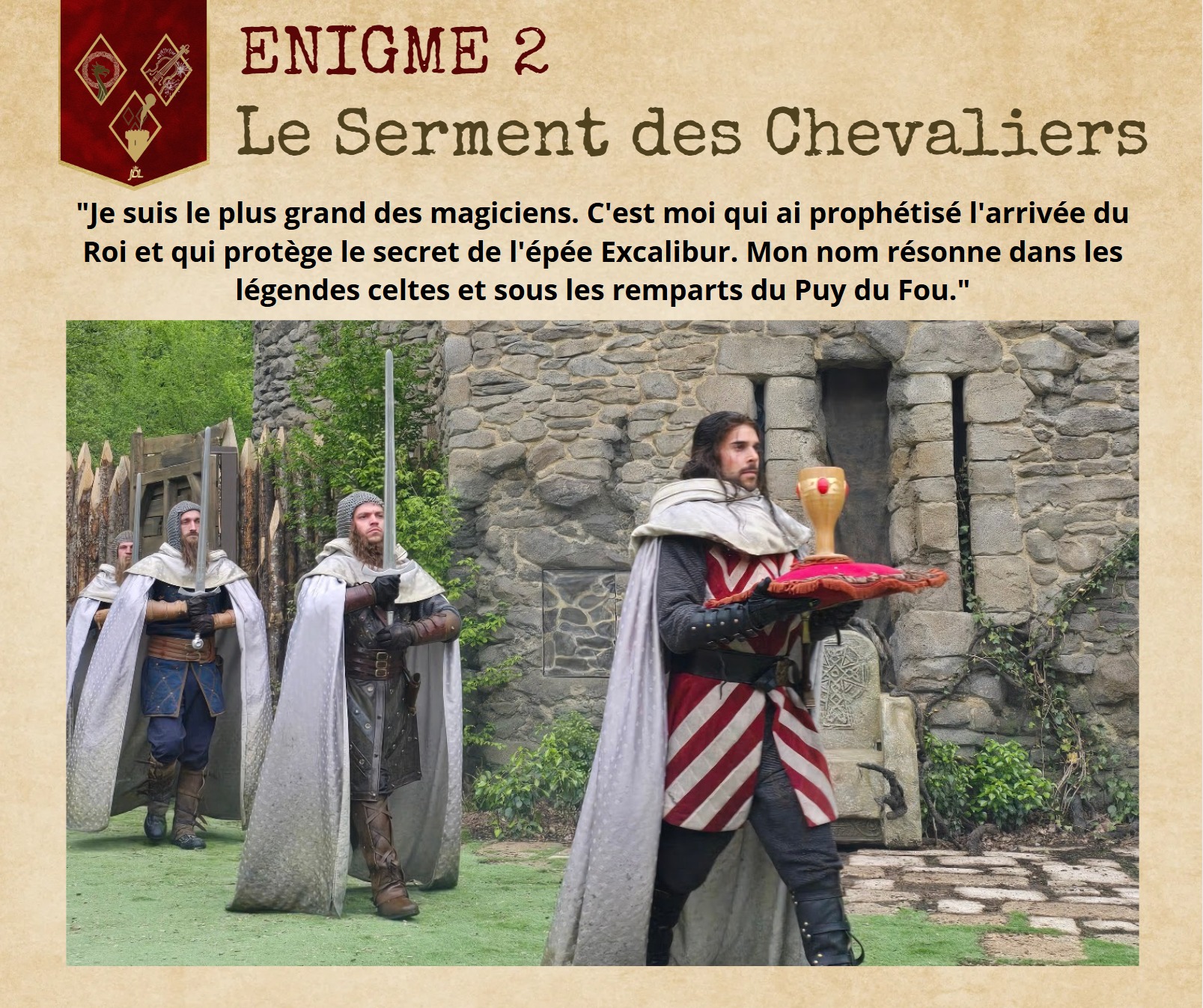 🗝️ 𝐄𝐒𝐂𝐀𝐏𝐄 𝐆𝐀𝐌𝐄 𝐉𝐃𝐋 - 𝐂𝐇𝐀𝐏𝐈𝐓𝐑𝐄 𝟐 : 𝐋𝐞 𝐒𝐞𝐫𝐦𝐞𝐧𝐭 𝐝𝐞𝐬 𝐂𝐡𝐞𝐯𝐚𝐥𝐢𝐞𝐫𝐬 🏰
Aujourd'hui, nous avançons dans le temps pour arriver au pied des remparts de la Cité Médiévale.
📜 VOTRE MISSION : > Le deuxième mot-clé est le nom de l'enchanteur légendaire qui guide Arthur vers son destin au Puy du Fou.
🚩 RAPPEL DES RÈGLES : 1️⃣ Ne donnez PAS la réponse en commentaire. 2️⃣ Notez ce deuxième mot-clé juste en dessous du premier sur votre carnet. 3️⃣ Il vous reste encore des étapes avant d'accéder au formulaire final le 8 février !
Alors, qui est cet enchanteur ? Notez-le bien et gardez le secret ! 🗝️
#EscapeGameJDL #MoyenAge #PuyduFou #Arthur #Légende #JardindesLégendes #Saison2026